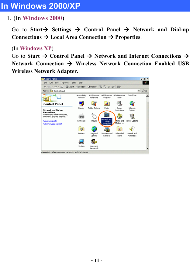   In Windows 2000/XP 1. (In Windows 2000) Go to Start Settings  Control Panel  Network and Dial-up Connections  Local Area Connection  Properties. (In Windows XP)  Go to Start   Control Panel  Network and Internet Connections  Network Connection  Wireless Network Connection Enabled USB Wireless Network Adapter.    - 11 - 