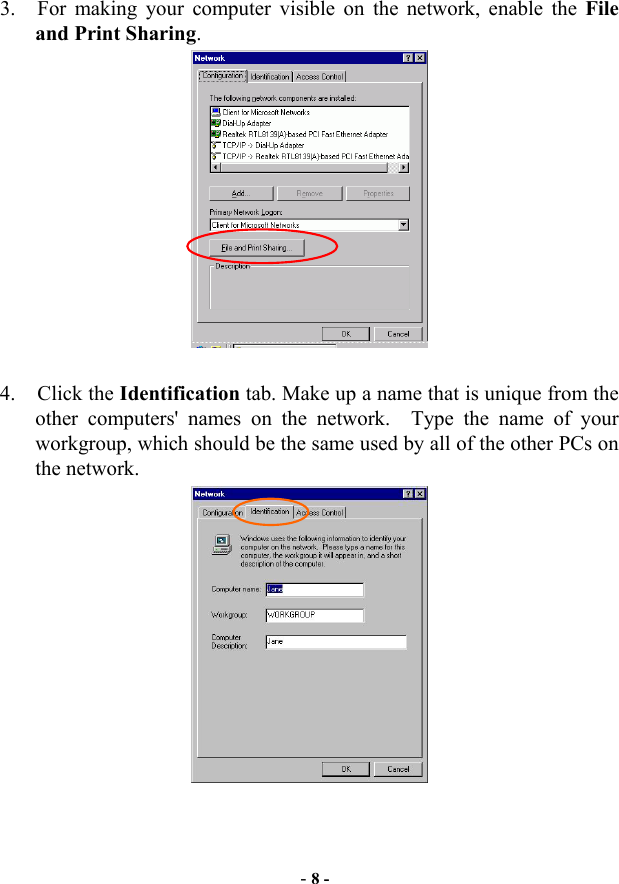  - 8 - 3.  For making your computer visible on the network, enable the File and Print Sharing.   4. Click the Identification tab. Make up a name that is unique from the other computers&apos; names on the network.  Type the name of your workgroup, which should be the same used by all of the other PCs on the network.  