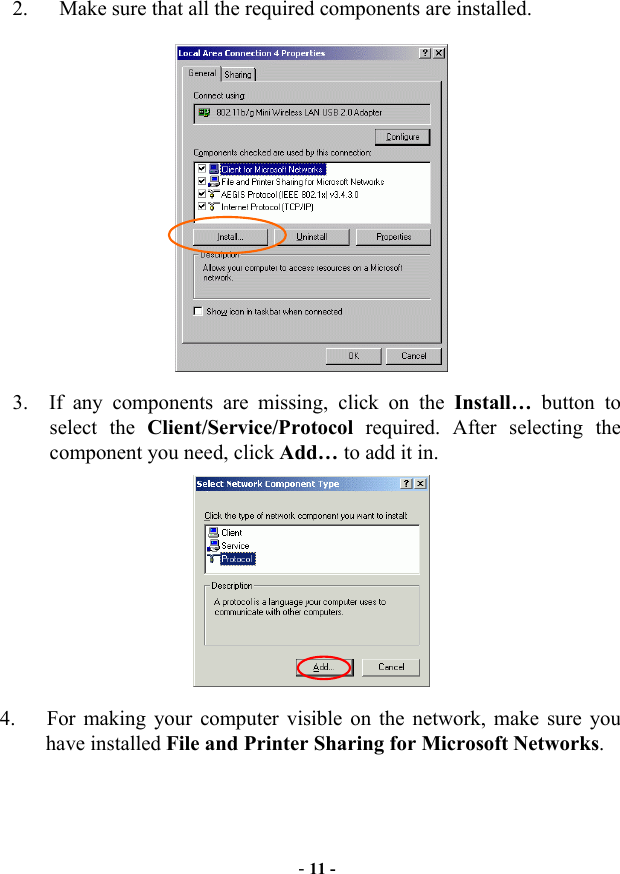  - 11 -   2.      Make sure that all the required components are installed.    3.  If any components are missing, click on the Install…  button to select the Client/Service/Protocol required. After selecting the component you need, click Add… to add it in.  4.      For making your computer visible on the network, make sure you have installed File and Printer Sharing for Microsoft Networks. 