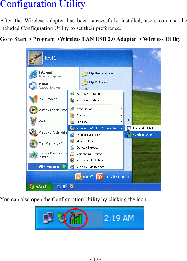  - 13 - Configuration Utility After the Wireless adapter has been successfully installed, users can use the included Configuration Utility to set their preference.   Go to StartJ ProgramJWireless LAN USB 2.0 AdapterJ Wireless Utility   You can also open the Configuration Utility by clicking the icon.     