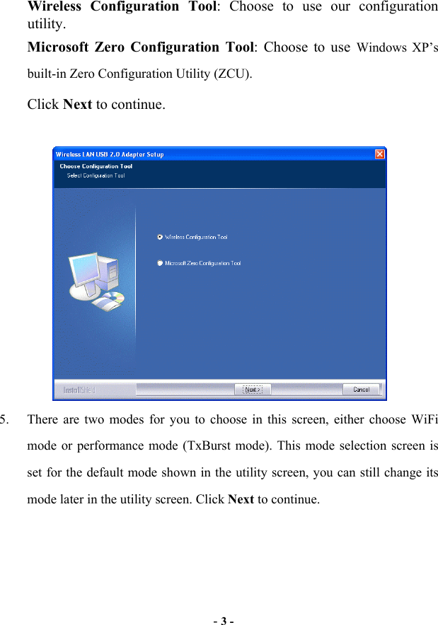  - 3 - Wireless Configuration Tool: Choose to use our configuration utility. Microsoft Zero Configuration Tool: Choose to use Windows XP’s built-in Zero Configuration Utility (ZCU). Click Next to continue.     5.  There are two modes for you to choose in this screen, either choose WiFi mode or performance mode (TxBurst mode). This mode selection screen is set for the default mode shown in the utility screen, you can still change its mode later in the utility screen. Click Next to continue. 