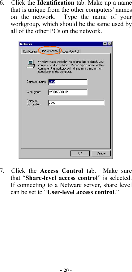  - 20 - 6. Click the Identification tab. Make up a name that is unique from the other computers&apos; names on the network.  Type the name of your workgroup, which should be the same used by all of the other PCs on the network.  7. Click the Access Control tab.  Make sure that “Share-level access control” is selected.   If connecting to a Netware server, share level can be set to “User-level access control.” 