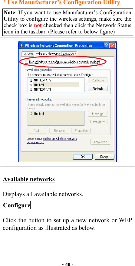  - 40 - * Use Manufacturer’s Configuration Utility Note: If you want to use Manufacturer’s Configuration Utility to configure the wireless settings, make sure the check box is not checked then click the Network Status icon in the taskbar. (Please refer to below figure)                  Available networks Displays all available networks. Configure Click the button to set up a new network or WEP configuration as illustrated as below. 