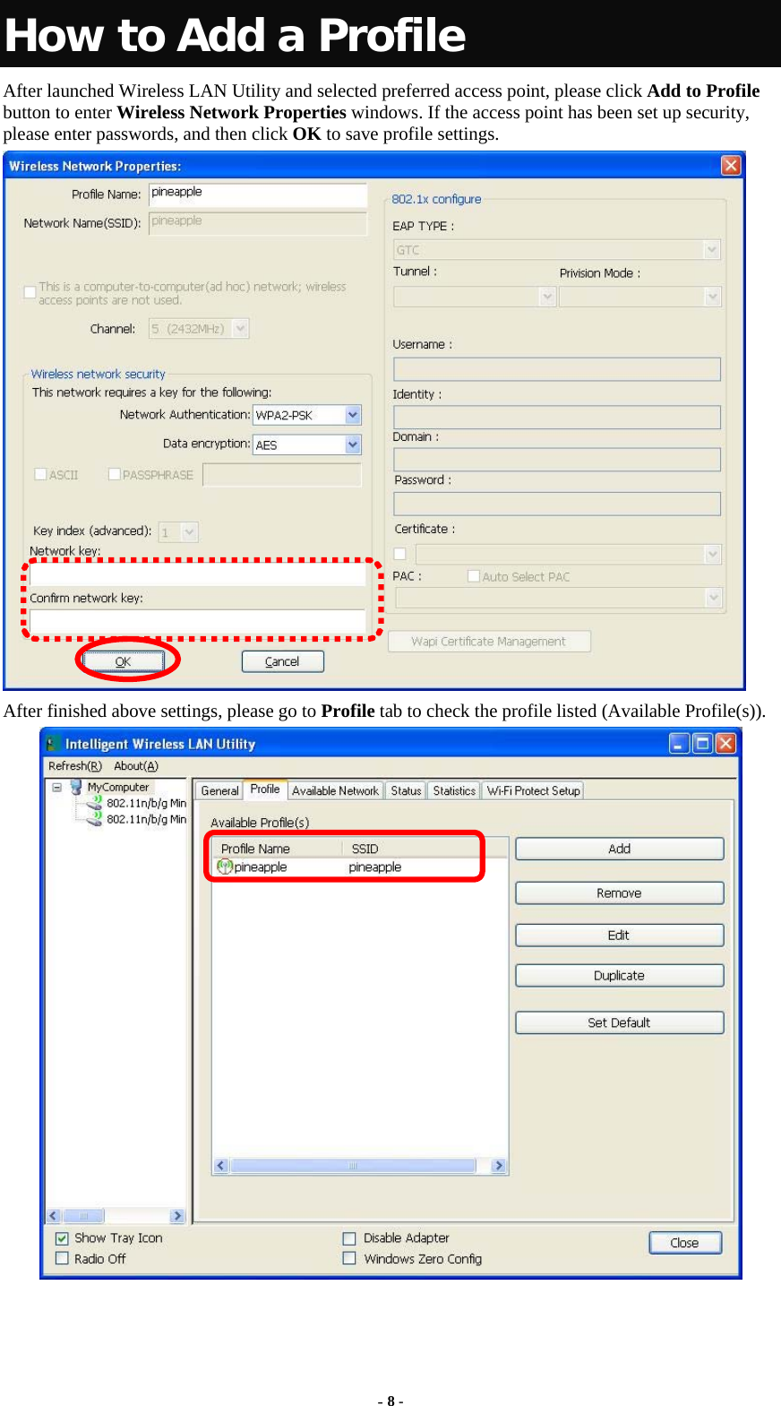  - 8 - How to Add a Profile After launched Wireless LAN Utility and selected preferred access point, please click Add to Profile button to enter Wireless Network Properties windows. If the access point has been set up security, please enter passwords, and then click OK to save profile settings.  After finished above settings, please go to Profile tab to check the profile listed (Available Profile(s)).   