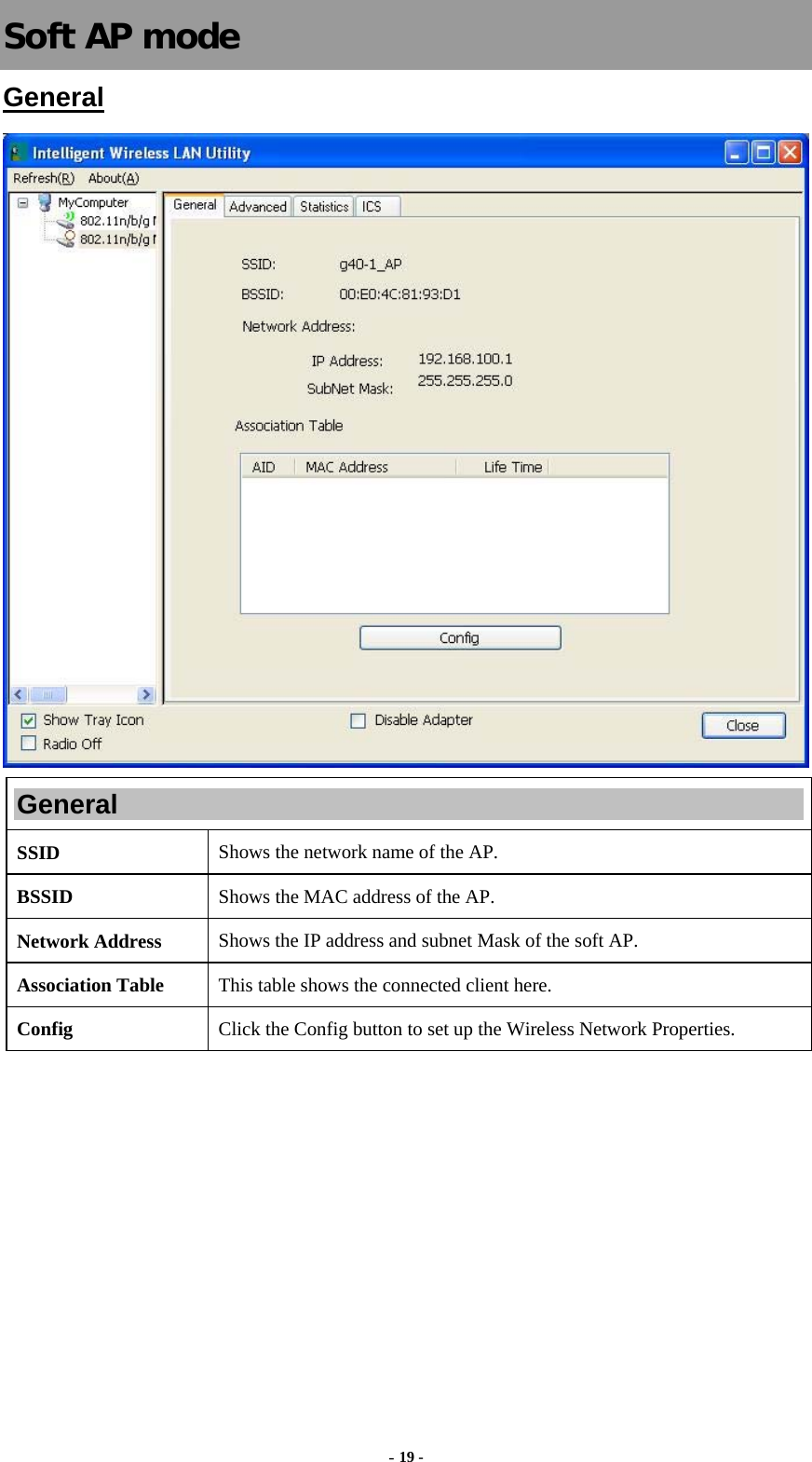  - 19 - Soft AP mode General  General SSID   Shows the network name of the AP. BSSID  Shows the MAC address of the AP. Network Address  Shows the IP address and subnet Mask of the soft AP. Association Table  This table shows the connected client here. Config  Click the Config button to set up the Wireless Network Properties. 