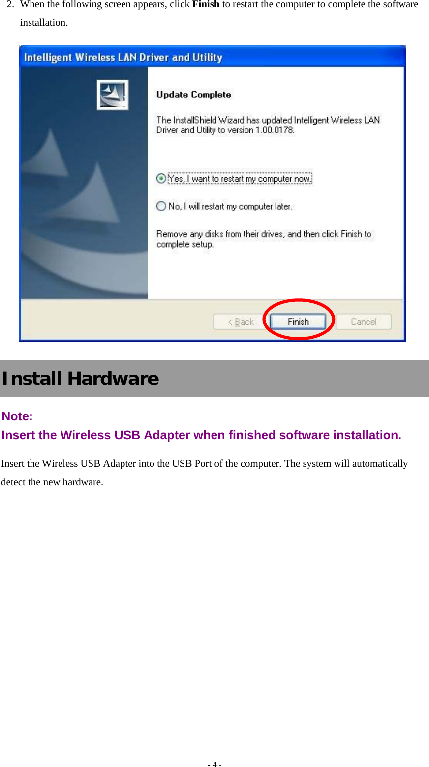  - 4 - 2. When the following screen appears, click Finish to restart the computer to complete the software installation.  Install Hardware Note:  Insert the Wireless USB Adapter when finished software installation. Insert the Wireless USB Adapter into the USB Port of the computer. The system will automatically detect the new hardware.        