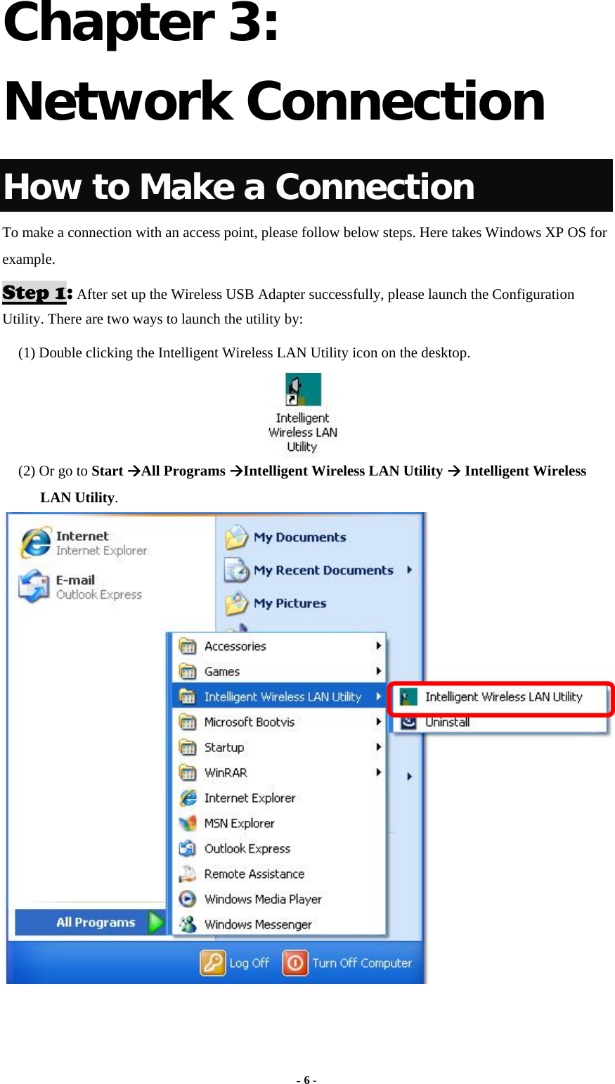  - 6 - Chapter 3: Network Connection How to Make a Connection To make a connection with an access point, please follow below steps. Here takes Windows XP OS for example. Step 1: After set up the Wireless USB Adapter successfully, please launch the Configuration Utility. There are two ways to launch the utility by:   (1) Double clicking the Intelligent Wireless LAN Utility icon on the desktop.  (2) Or go to Start All Programs Intelligent Wireless LAN Utility  Intelligent Wireless LAN Utility.  