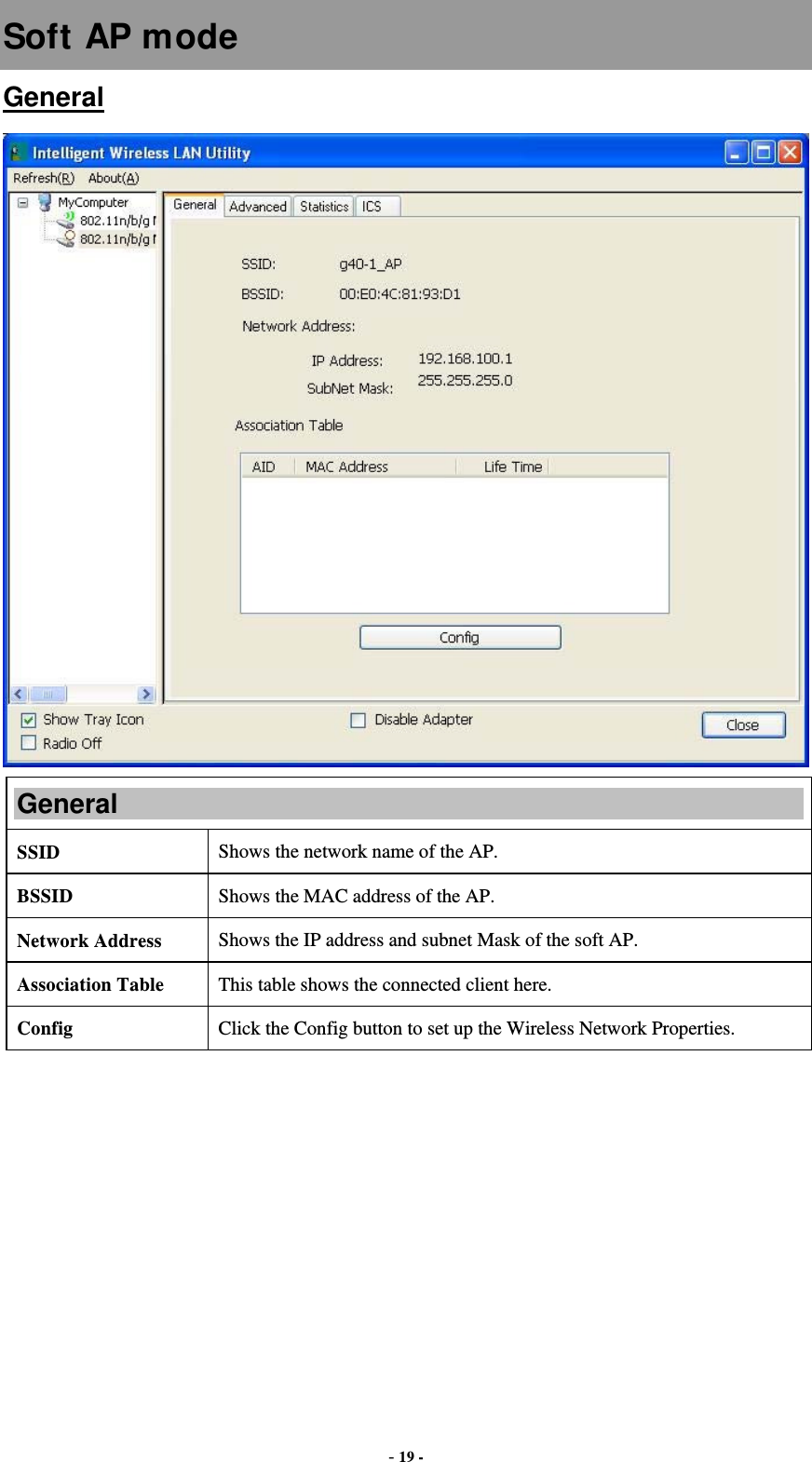 - 19 - Soft AP mode General  General SSID   Shows the network name of the AP. BSSID  Shows the MAC address of the AP. Network Address  Shows the IP address and subnet Mask of the soft AP. Association Table  This table shows the connected client here. Config  Click the Config button to set up the Wireless Network Properties. 