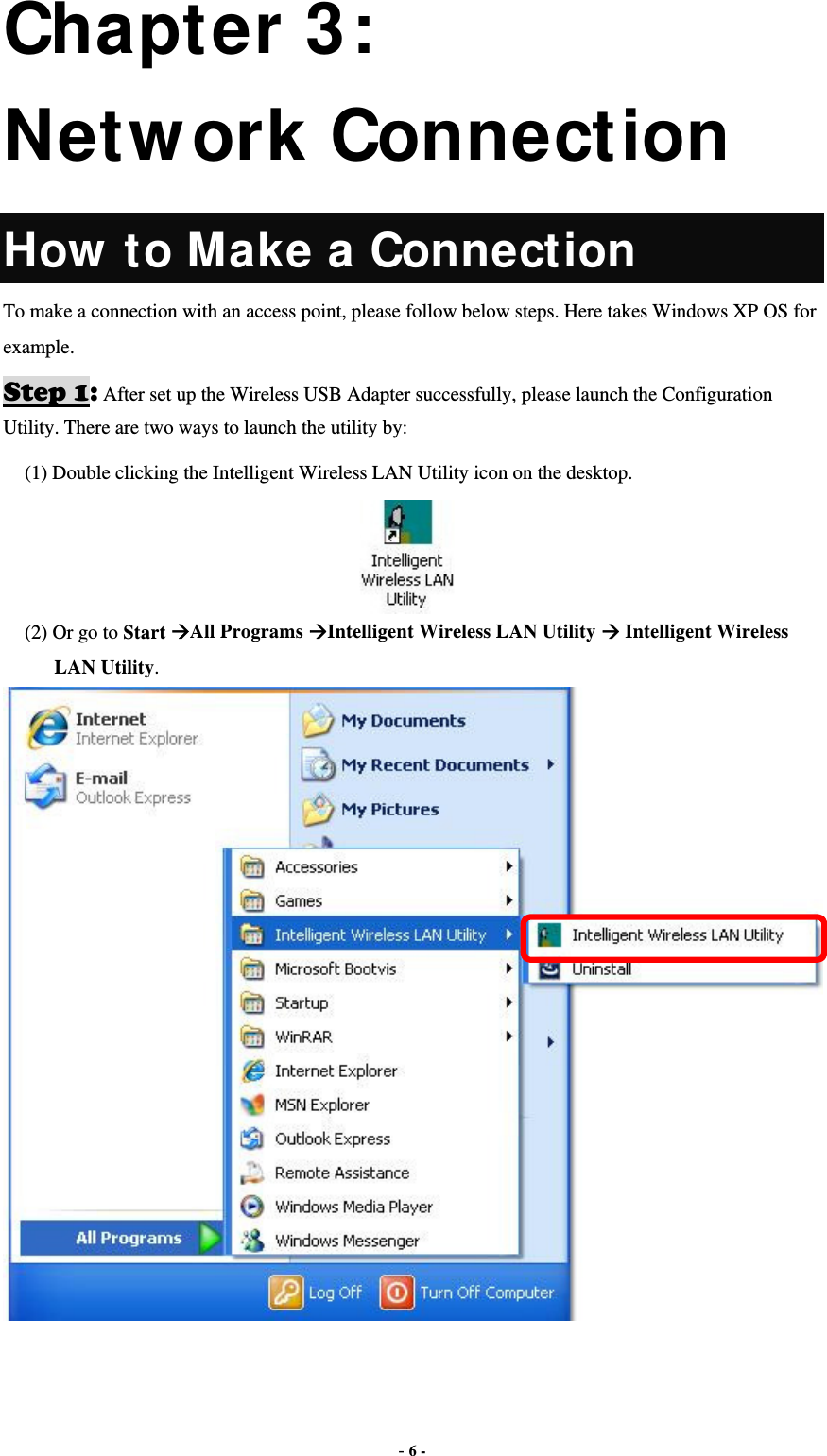  - 6 - Chapter 3: Network Connection How to Make a Connection To make a connection with an access point, please follow below steps. Here takes Windows XP OS for example. Step 1: After set up the Wireless USB Adapter successfully, please launch the Configuration Utility. There are two ways to launch the utility by:   (1) Double clicking the Intelligent Wireless LAN Utility icon on the desktop.  (2) Or go to Start All Programs Intelligent Wireless LAN Utility  Intelligent Wireless LAN Utility.  