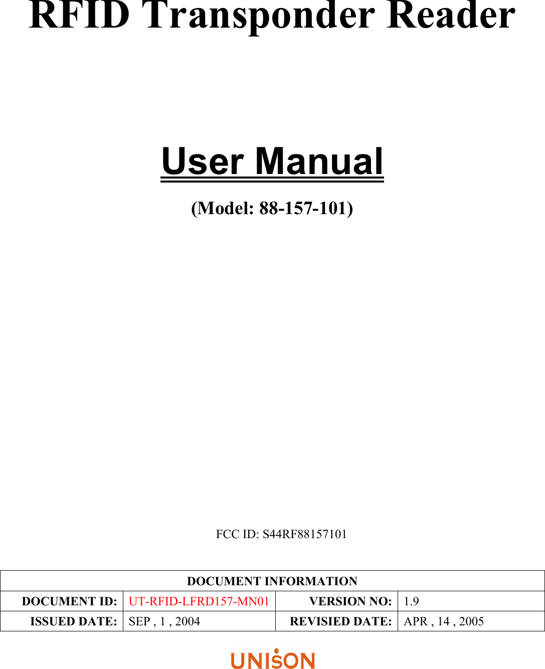  RFID Transponder Reader        User Manual  (Model: 88-157-101)                      FCC ID: S44RF88157101   DOCUMENT INFORMATION DOCUMENT ID:  UT-RFID-LFRD157-MN01 VERSION NO: 1.9 ISSUED DATE:  SEP , 1 , 2004 REVISIED DATE: APR , 14 , 2005      