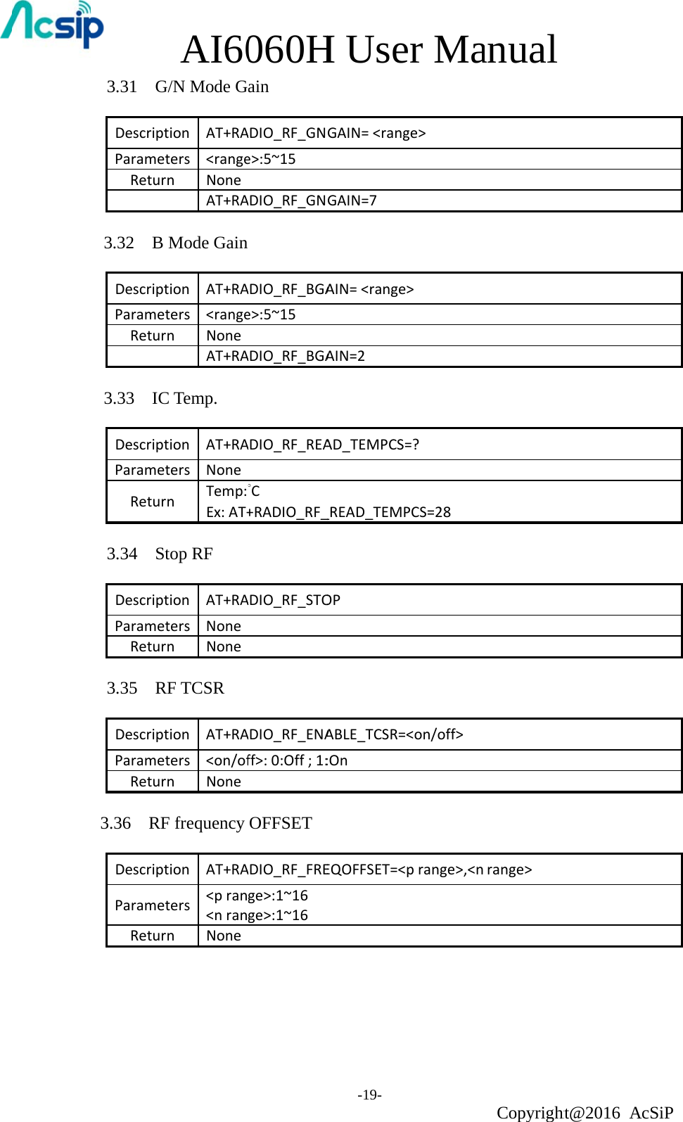 3.31  G/DescriptParametReturn3.32  B MDescriptParametReturn3.33  ICDescriptParametReturn3.34  StDescriptParametReturn3.35  RFDescriptParametReturn3.36  RFDescriptParametReturn  AI60/N Mode Gion AT+RAters &lt;rangenNoneAT+RAMode Gainion AT+RAters &lt;rangenNoneAT+RA Temp.ion AT+RAters NonenTemp:°Ex:AT+top RFion AT+RAters NonenNoneF TCSRion AT+RAters &lt;on/ofnNone frequency ion AT+RAters &lt;pran&lt;nrannNone060HainADIO_RF_GNe&gt;:5~15ADIO_RF_GNADIO_RF_BGAe&gt;:5~15ADIO_RF_BGAADIO_RF_REA°C+RADIO_RF_ADIO_RF_STOADIO_RF_ENAff&gt;:0:Off;1:OFFSETADIO_RF_FREge&gt;:1~16ge&gt;:1~16H Use-19- GAIN=&lt;rangGAIN=7AIN=&lt;rangeAIN=2AD_TEMPCS=_READ_TEMPOPABLE_TCSR=:OnEQOFFSET=&lt;er Mage&gt;&gt;=?PCS=28&lt;on/off&gt;prange&gt;,&lt;nanual Copyrightrange&gt;ht@2016 AcSiP 