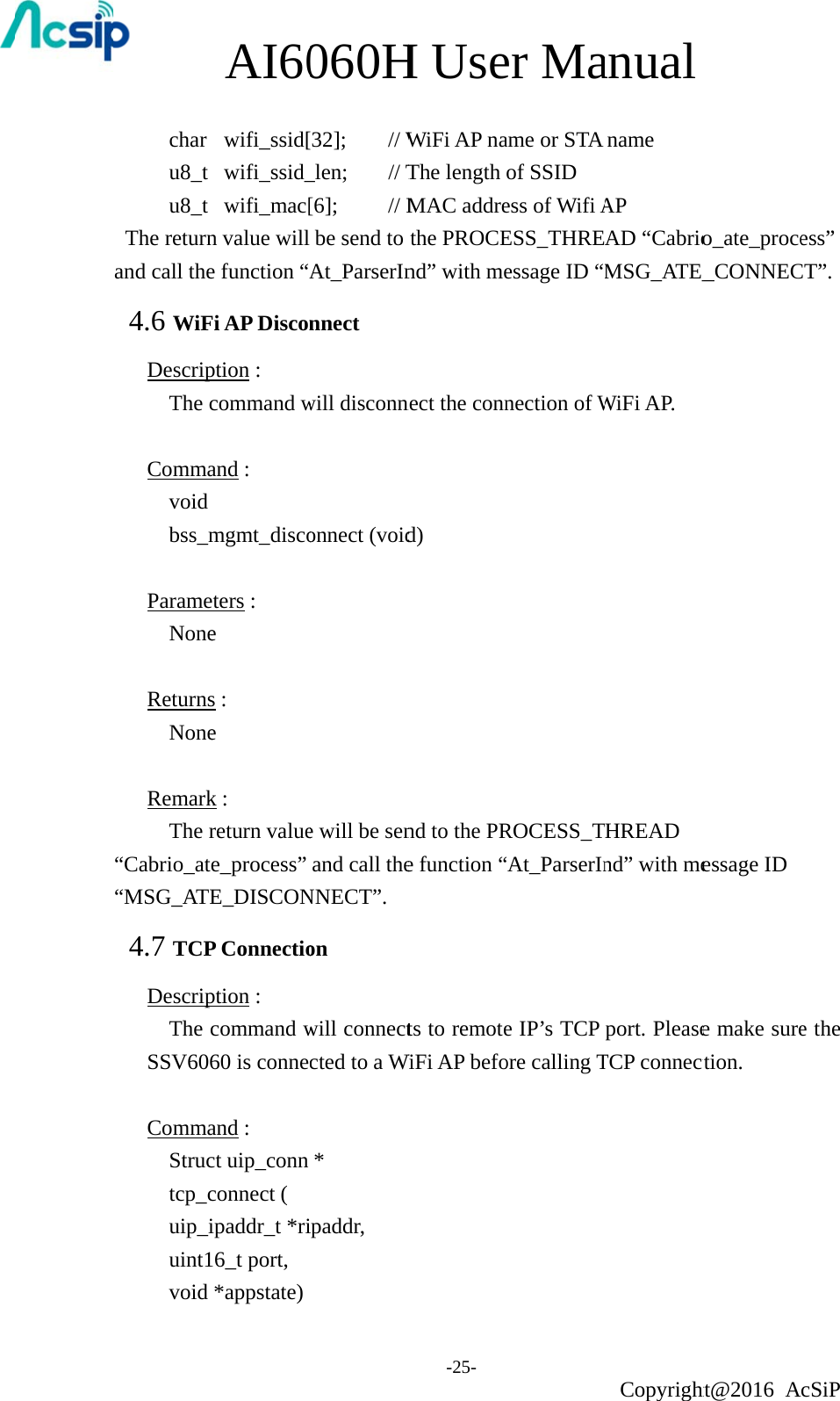     char  u8_t  u8_t The returnand call the4.6 WiFDescripThe c Comma void bss_m ParameNone Returns NoneRemark The r“Cabrio_ate“MSG_ATE4.7 TCPDescripThe cSSV606 Comma Struc tcp_cuip_iuint1void  AI60 wifi_ssid[ wifi_ssid_ wifi_mac[n value wille function “AFi AP Disconption :   command wand :    mgmt_discoeters :   e s :   e k : return valuee_process” E_DISCONP Connectioption :   command w60 is conneand :   ct uip_conn connect ( ipaddr_t *ri16_t port, *appstate) 060H[32]; // W_len; // T[6];   // Mbe send to At_ParserInnnect  will disconnonnect (voide will be senand call theNNECT”. on will connectcted to a W* ipaddr, H Use-25- WiFi AP naThe length MAC addrethe PROCEnd” with menect the connd) nd to the PRe function “ts to remoteWiFi AP befoer Maame or STA of SSID ess of Wifi AESS_THREessage ID “Mnection of WROCESS_T“At_ParserIne IP’s TCP ore calling Tanual Copyrightname AP AD “CabrioMSG_ATE_WiFi AP. HREAD nd” with meport. PleaseTCP connectht@2016 Ao_ate_proce_CONNECessage ID e make suretion. cSiP ess” CT”. e the 