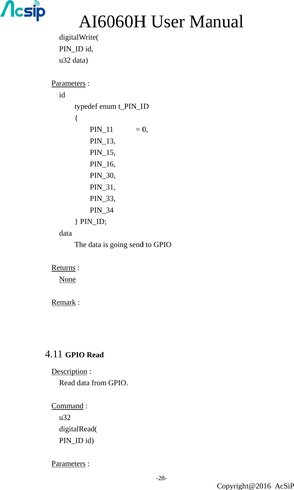 digitaPIN_u32 d Parameid           data   ReturnsNone Remark  4.11 GPDescripRead Commau32 digitaPIN_ ParameAI60alWrite( _ID id,   data) eters :   typedef enu{  PIN_1 PIN_1 PIN_1 PIN_1 PIN_3 PIN_3 PIN_3 PIN_3} PIN_ID; The data is s :   e k : PIO Read  ption :   d data from and :    alRead( _ID id) eters :   060Hum t_PIN_I11    = 013, 15, 16, 30, 31, 33, 34 going sendGPIO.  H Use-28- ID 0, d to GPIO er Maanual Copyrightht@2016 AcSiP 