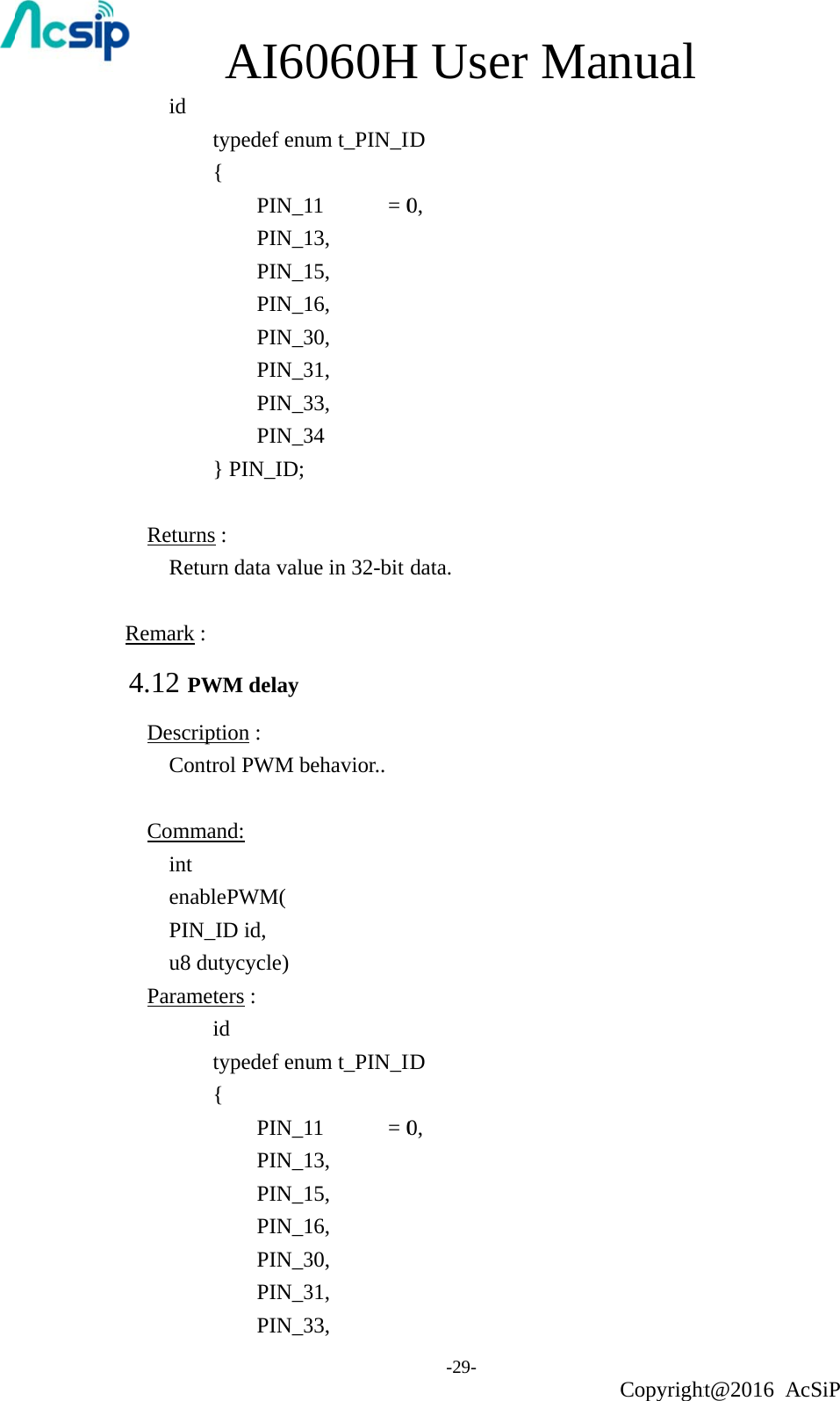  id            ReturnsReturRemark : 4.12 PWDescripCont Commaint  enablPIN_u8 duParame         AI60typedef enu{  PIN_1 PIN_1 PIN_1 PIN_1 PIN_3 PIN_3 PIN_3 PIN_3} PIN_ID; s :   rn data valuWM delay  ption :   trol PWM band: lePWM( _ID id,   utycycle) eters : id  typedef enu{  PIN_1 PIN_1 PIN_1 PIN_1 PIN_3 PIN_3 PIN_3060Hum t_PIN_I11    = 013, 15, 16, 30, 31, 33, 34 ue in 32-bit ehavior.. um t_PIN_I11    = 013, 15, 16, 30, 31, 33, H Use-29- ID 0, data. ID 0, er Maanual Copyrightht@2016 AcSiP 