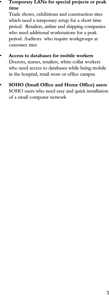 Temporary LANs for special projects or peaktimeTrade shows, exhibitions and construction siteswhich need a temporary setup for a short timeperiod.  Retailers, airline and shipping companieswho need additional workstations for a peakperiod. Auditors  who require workgroups atcustomer sitesAccess to databases for mobile workersDoctors, nurses, retailers, white-collar workerswho need access to databases while being mobilein the hospital, retail store or office campusSOHO (Small Office and Home Office) usersSOHO users who need easy and quick installationof a small computer network3