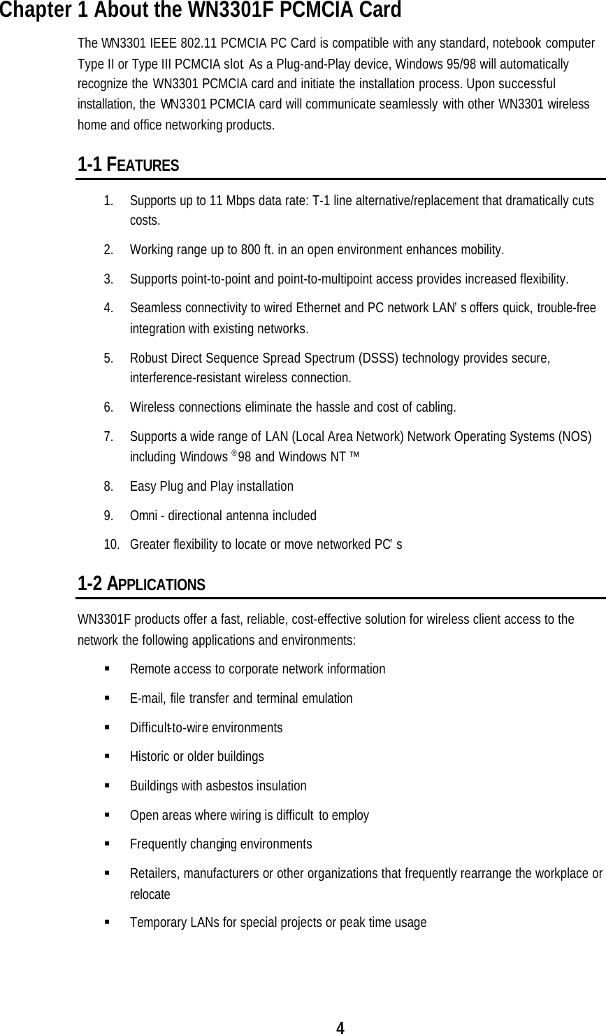 4Chapter 1 About the WN3301F PCMCIA CardThe WN3301 IEEE 802.11 PCMCIA PC Card is compatible with any standard, notebook computerType II or Type III PCMCIA slot. As a Plug-and-Play device, Windows 95/98 will automaticallyrecognize the WN3301 PCMCIA card and initiate the installation process. Upon successfulinstallation, the WN3301 PCMCIA card will communicate seamlessly with other WN3301 wirelesshome and office networking products.1-1 FEATURES1. Supports up to 11 Mbps data rate: T-1 line alternative/replacement that dramatically cutscosts.2. Working range up to 800 ft. in an open environment enhances mobility.3. Supports point-to-point and point-to-multipoint access provides increased flexibility.4. Seamless connectivity to wired Ethernet and PC network LAN’s offers quick, trouble-freeintegration with existing networks.5. Robust Direct Sequence Spread Spectrum (DSSS) technology provides secure,interference-resistant wireless connection.6. Wireless connections eliminate the hassle and cost of cabling.7. Supports a wide range of LAN (Local Area Network) Network Operating Systems (NOS)including Windows ® 98 and Windows NT™8. Easy Plug and Play installation9. Omni - directional antenna included10. Greater flexibility to locate or move networked PC’s1-2 APPLICATIONSWN3301F products offer a fast, reliable, cost-effective solution for wireless client access to thenetwork the following applications and environments:§ Remote access to corporate network information§ E-mail, file transfer and terminal emulation§ Difficult-to-wire environments§ Historic or older buildings§ Buildings with asbestos insulation§ Open areas where wiring is difficult to employ§ Frequently changing environments§ Retailers, manufacturers or other organizations that frequently rearrange the workplace orrelocate§ Temporary LANs for special projects or peak time usage