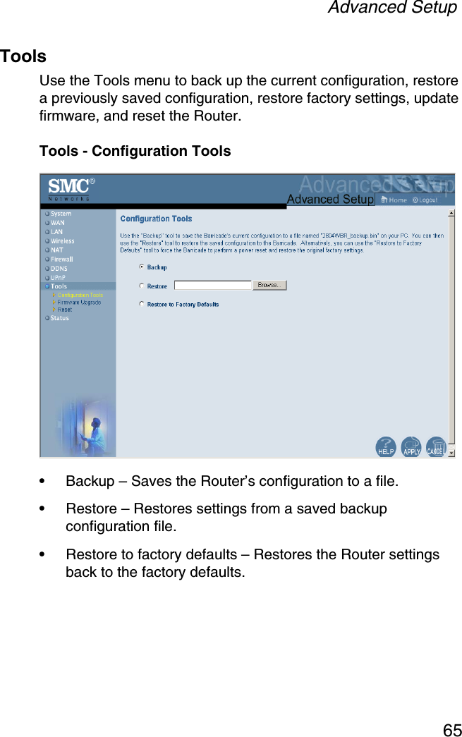 Advanced Setup65ToolsUse the Tools menu to back up the current configuration, restore a previously saved configuration, restore factory settings, update firmware, and reset the Router.Tools - Configuration Tools•Backup – Saves the Router’s configuration to a file.•Restore – Restores settings from a saved backup configuration file.•Restore to factory defaults – Restores the Router settings back to the factory defaults.