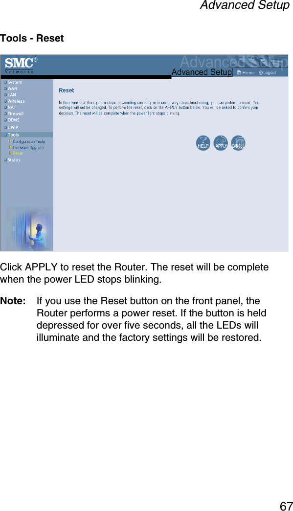 Advanced Setup67Tools - ResetClick APPLY to reset the Router. The reset will be complete when the power LED stops blinking. Note: If you use the Reset button on the front panel, the Router performs a power reset. If the button is held depressed for over five seconds, all the LEDs will illuminate and the factory settings will be restored.