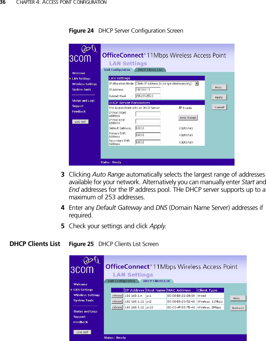 36 CHAPTER 4: ACCESS POINT CONFIGURATIONFigure 24   DHCP Server Configuration Screen 3Clicking Auto Range automatically selects the largest range of addresses available for your network. Alternatively you can manually enter Start and End addresses for the IP address pool. THe DHCP server supports up to a maximum of 253 addresses.4Enter any Default Gateway and DNS (Domain Name Server) addresses if required.5Check your settings and click Apply.DHCP Clients List Figure 25   DHCP Clients List Screen