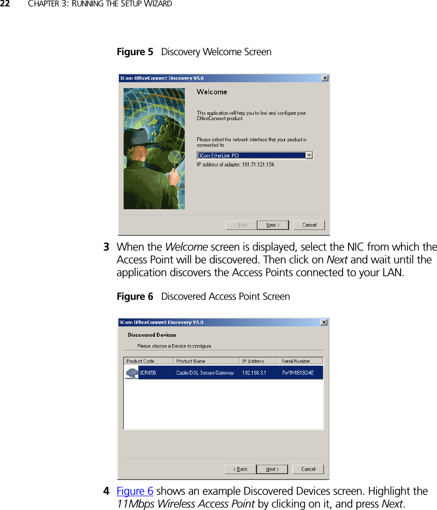 22 CHAPTER 3: RUNNING THE SETUP WIZARDFigure 5   Discovery Welcome Screen3When the Welcome screen is displayed, select the NIC from which the Access Point will be discovered. Then click on Next and wait until the application discovers the Access Points connected to your LAN.Figure 6   Discovered Access Point Screen4Figure 6 shows an example Discovered Devices screen. Highlight the 11Mbps Wireless Access Point by clicking on it, and press Next.