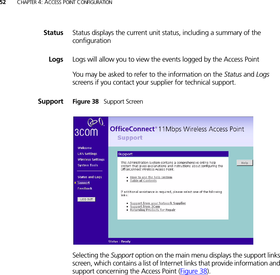 52 CHAPTER 4: ACCESS POINT CONFIGURATIONStatus Status displays the current unit status, including a summary of the configuration Logs Logs will allow you to view the events logged by the Access Point You may be asked to refer to the information on the Status and Logs screens if you contact your supplier for technical support.Support Figure 38   Support ScreenSelecting the Support option on the main menu displays the support links screen, which contains a list of Internet links that provide information and support concerning the Access Point (Figure 38).