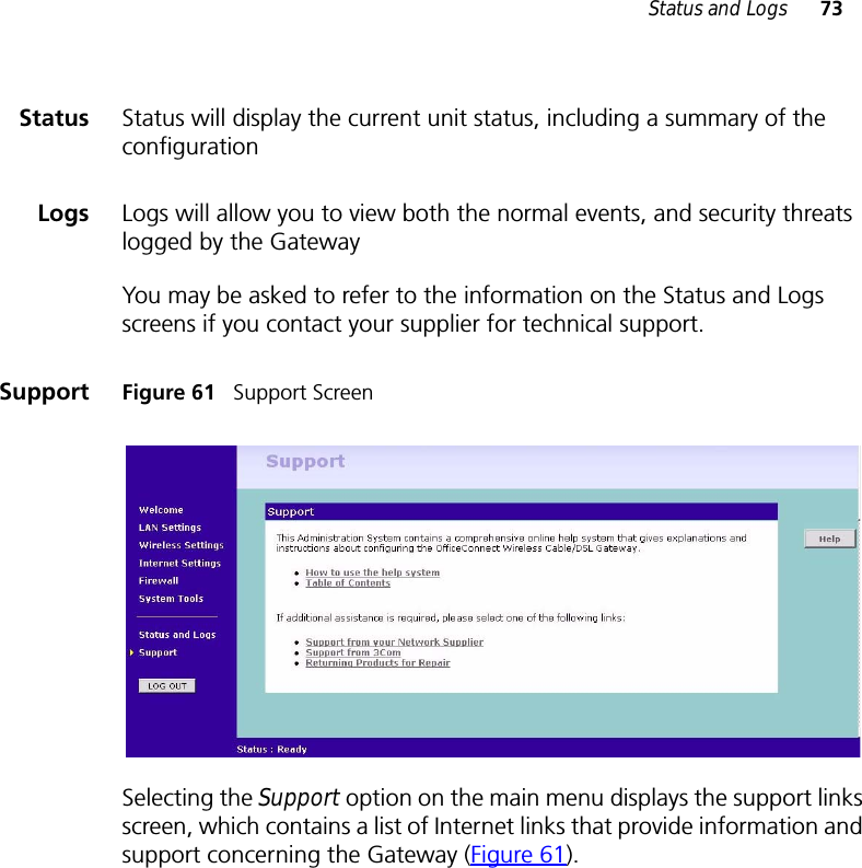 Status and Logs 73Status Status will display the current unit status, including a summary of the configuration Logs Logs will allow you to view both the normal events, and security threats logged by the Gateway You may be asked to refer to the information on the Status and Logs screens if you contact your supplier for technical support.Support Figure 61   Support ScreenSelecting the Support option on the main menu displays the support links screen, which contains a list of Internet links that provide information and support concerning the Gateway (Figure 61).