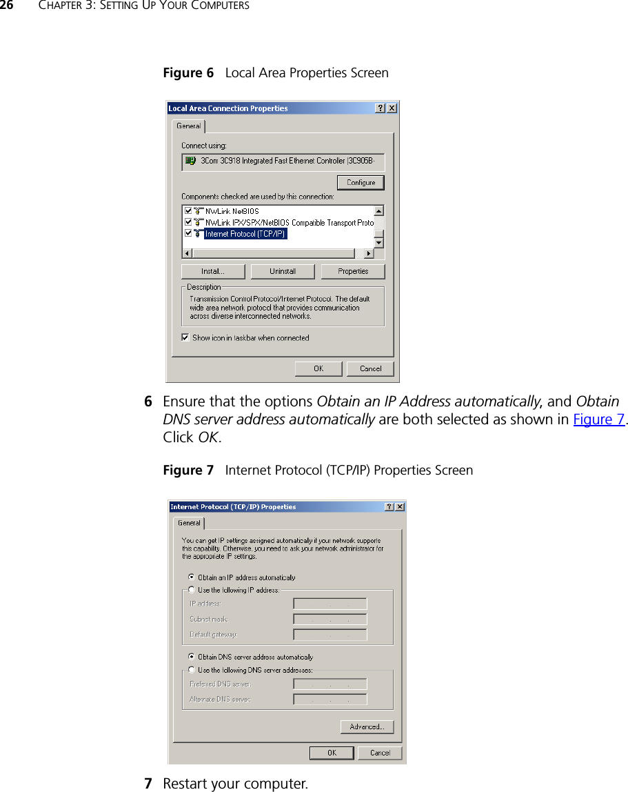 26 CHAPTER 3: SETTING UP YOUR COMPUTERSFigure 6   Local Area Properties Screen6Ensure that the options Obtain an IP Address automatically, and Obtain DNS server address automatically are both selected as shown in Figure 7. Click OK.Figure 7   Internet Protocol (TCP/IP) Properties Screen7Restart your computer.