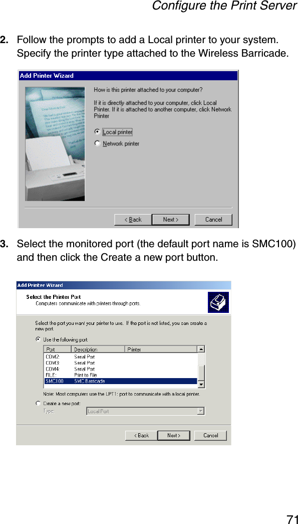 Configure the Print Server712. Follow the prompts to add a Local printer to your system. Specify the printer type attached to the Wireless Barricade. 3. Select the monitored port (the default port name is SMC100) and then click the Create a new port button.