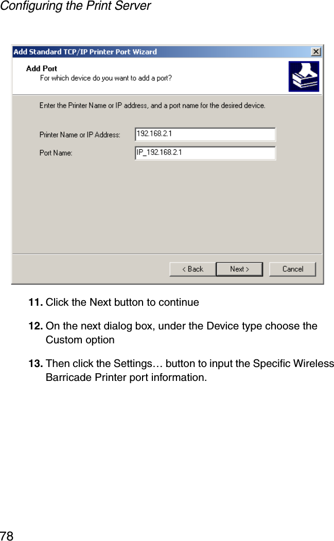 Configuring the Print Server7811. Click the Next button to continue 12. On the next dialog box, under the Device type choose the Custom option 13. Then click the Settings… button to input the Specific Wireless Barricade Printer port information. 