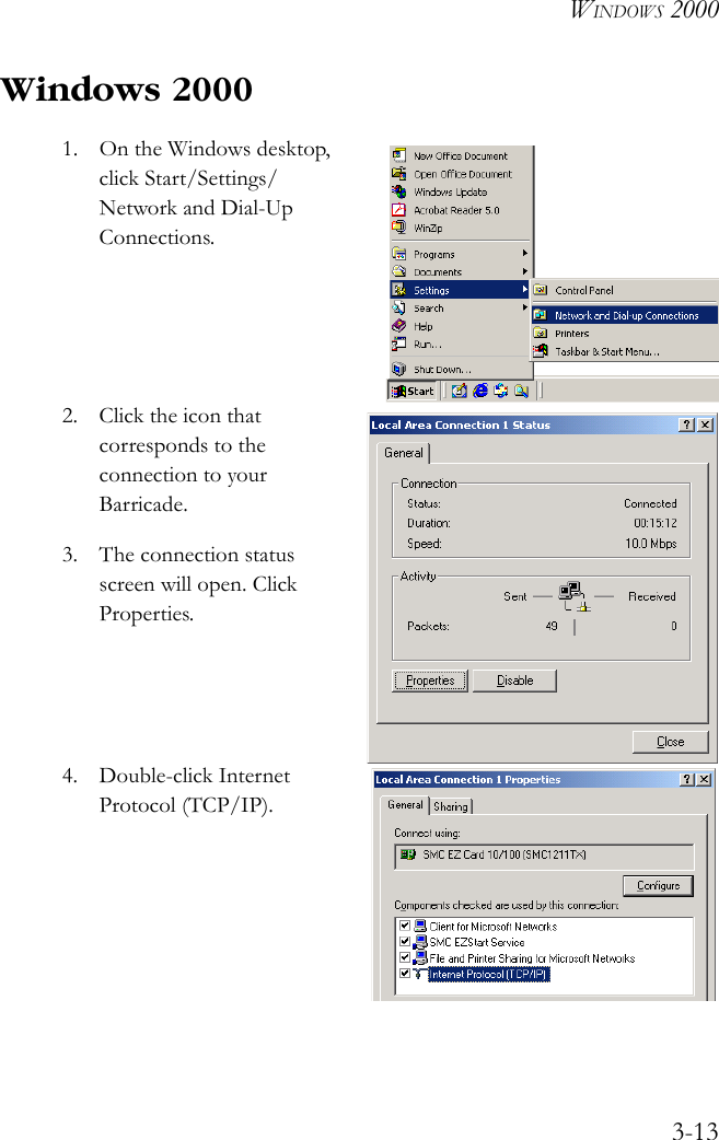WINDOWS 20003-13Windows 20001. On the Windows desktop, click Start/Settings/Network and Dial-Up Connections. 2. Click the icon that corresponds to the connection to your Barricade.3. The connection status screen will open. Click Properties.4. Double-click Internet Protocol (TCP/IP).