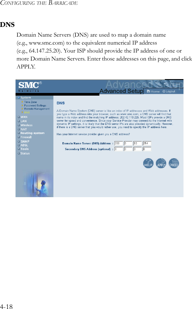 CONFIGURING THE BARRICADE4-18DNSDomain Name Servers (DNS) are used to map a domain name (e.g., www.smc.com) to the equivalent numerical IP address (e.g., 64.147.25.20). Your ISP should provide the IP address of one or more Domain Name Servers. Enter those addresses on this page, and click APPLY.