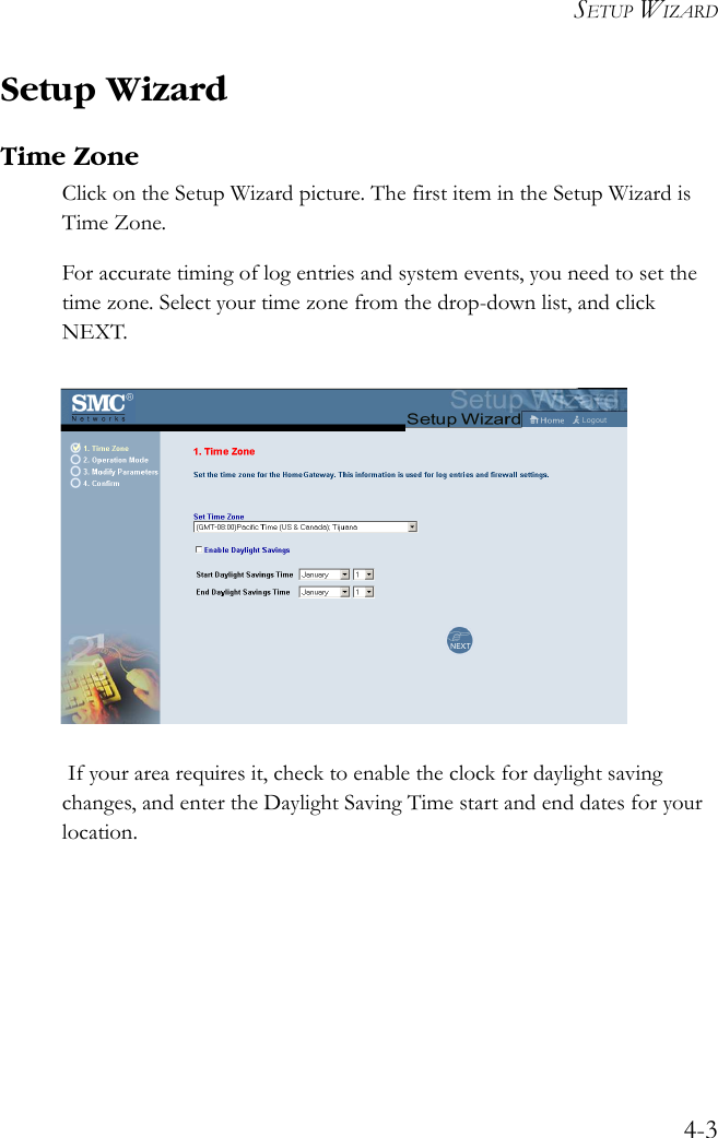 SETUP WIZARD4-3Setup WizardTime ZoneClick on the Setup Wizard picture. The first item in the Setup Wizard is Time Zone.For accurate timing of log entries and system events, you need to set the time zone. Select your time zone from the drop-down list, and click NEXT. If your area requires it, check to enable the clock for daylight saving changes, and enter the Daylight Saving Time start and end dates for your location.