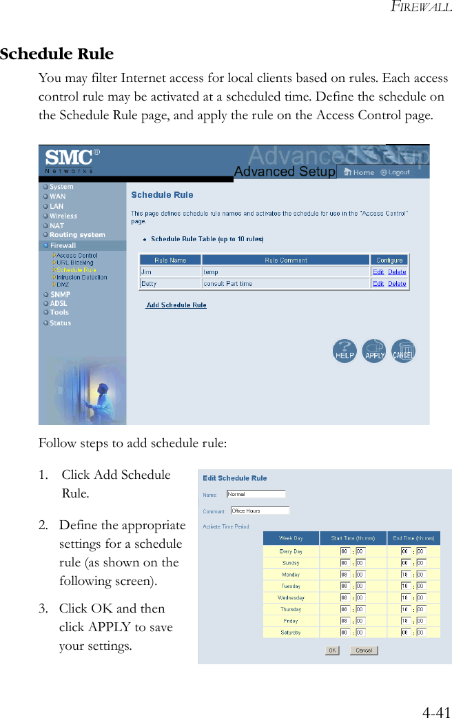 FIREWALL4-41Schedule RuleYou may filter Internet access for local clients based on rules. Each access control rule may be activated at a scheduled time. Define the schedule on the Schedule Rule page, and apply the rule on the Access Control page. Follow steps to add schedule rule:1. Click Add Schedule Rule. 2. Define the appropriate settings for a schedule rule (as shown on the following screen).3. Click OK and then click APPLY to save your settings.