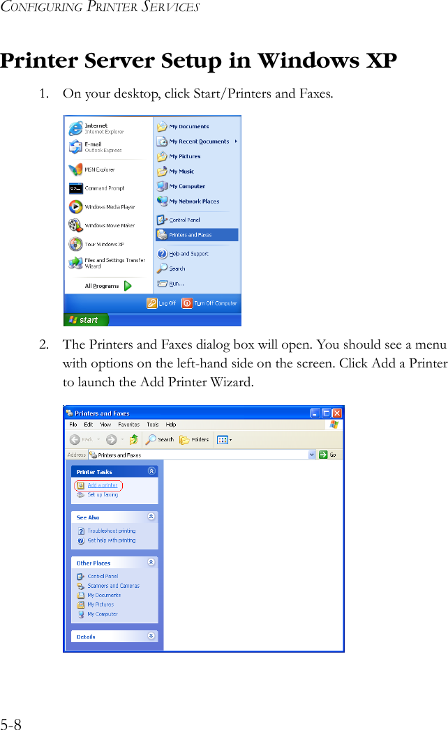 CONFIGURING PRINTER SERVICES5-8Printer Server Setup in Windows XP1. On your desktop, click Start/Printers and Faxes.2. The Printers and Faxes dialog box will open. You should see a menu with options on the left-hand side on the screen. Click Add a Printer to launch the Add Printer Wizard.