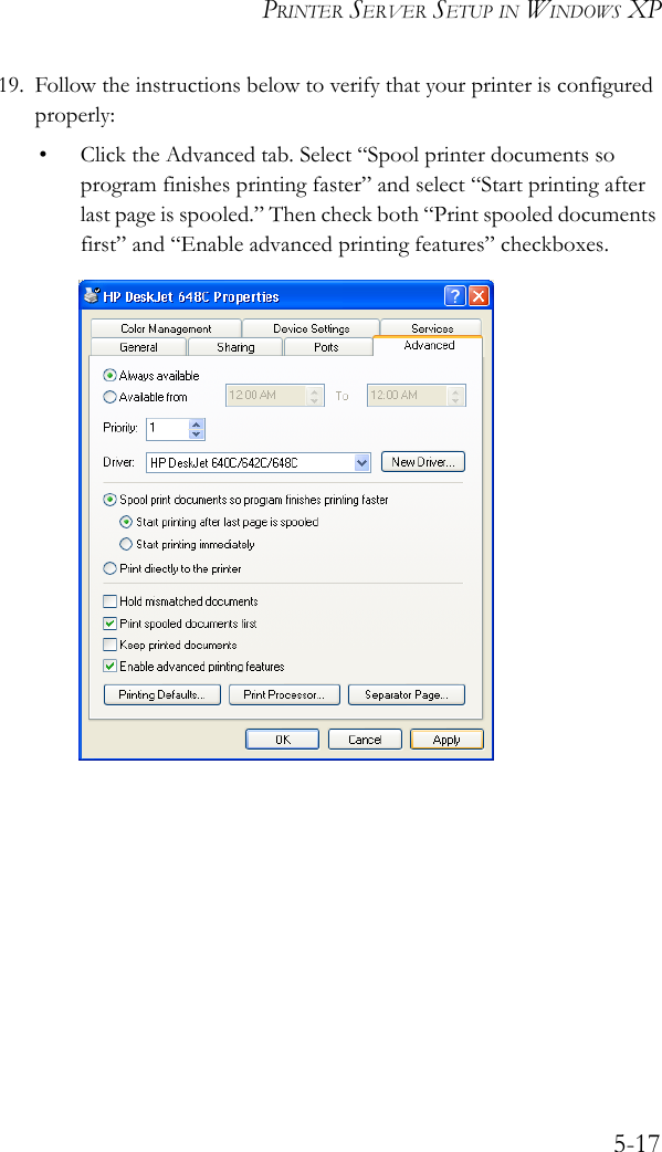 PRINTER SERVER SETUP IN WINDOWS XP5-1719. Follow the instructions below to verify that your printer is configured properly:• Click the Advanced tab. Select “Spool printer documents so program finishes printing faster” and select “Start printing after last page is spooled.” Then check both “Print spooled documents first” and “Enable advanced printing features” checkboxes.