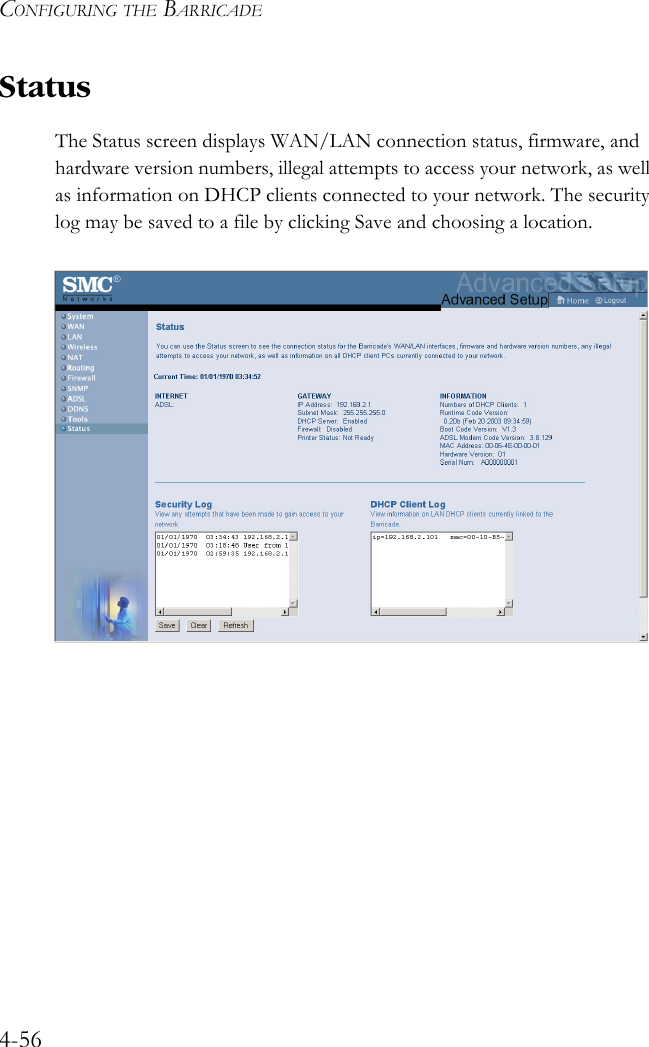 CONFIGURING THE BARRICADE4-56StatusThe Status screen displays WAN/LAN connection status, firmware, and hardware version numbers, illegal attempts to access your network, as well as information on DHCP clients connected to your network. The security log may be saved to a file by clicking Save and choosing a location.