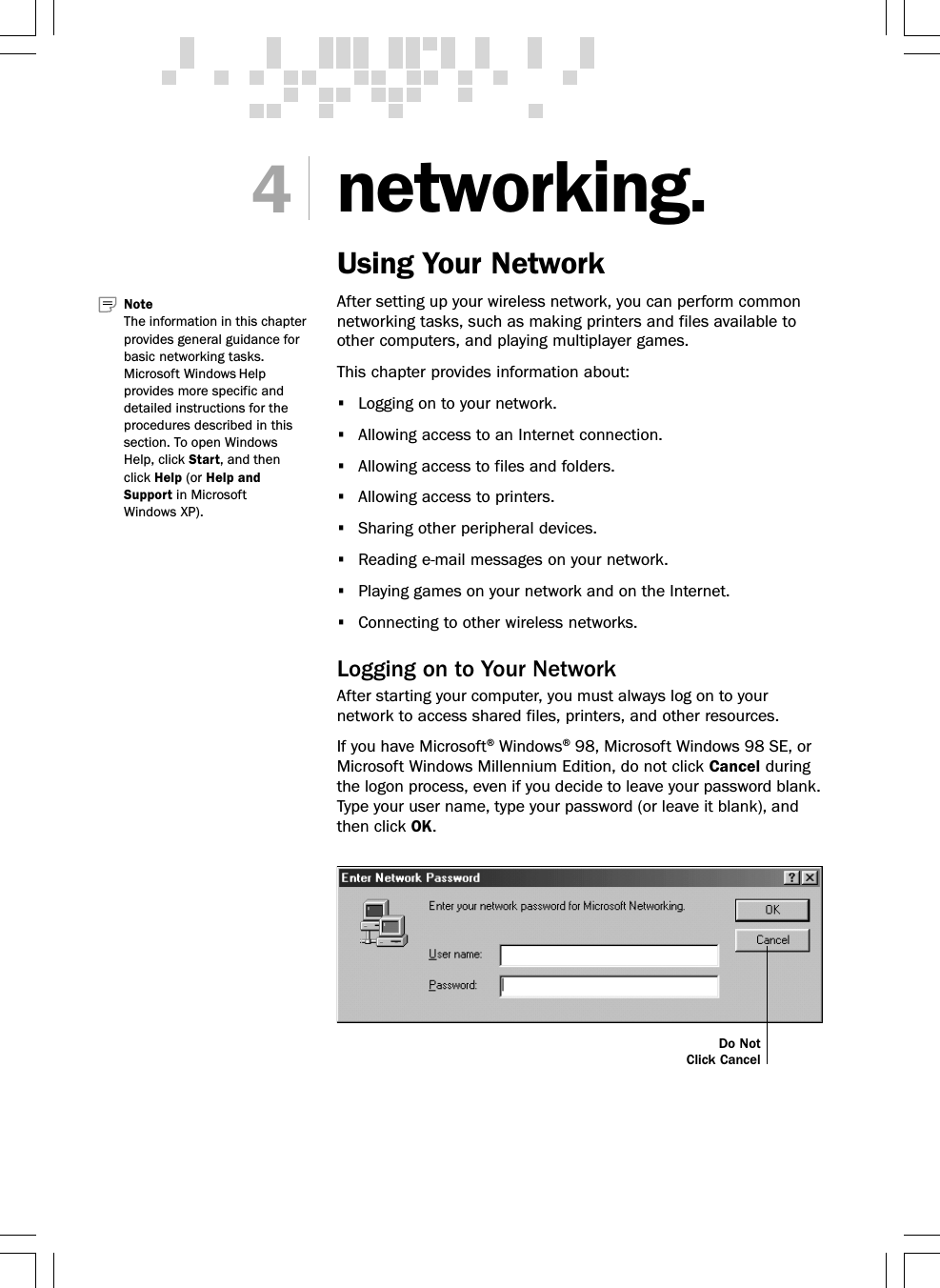 networking.Using Your NetworkAfter setting up your wireless network, you can perform commonnetworking tasks, such as making printers and files available toother computers, and playing multiplayer games.This chapter provides information about:•Logging on to your network.•Allowing access to an Internet connection.•Allowing access to files and folders.•Allowing access to printers.•Sharing other peripheral devices.•Reading e-mail messages on your network.•Playing games on your network and on the Internet.•Connecting to other wireless networks.Logging on to Your NetworkAfter starting your computer, you must always log on to yournetwork to access shared files, printers, and other resources.If you have Microsoft® Windows® 98, Microsoft Windows 98 SE, orMicrosoft Windows Millennium Edition, do not click Cancel duringthe logon process, even if you decide to leave your password blank.Type your user name, type your password (or leave it blank), andthen click OK.4Note   The information in this chapterprovides general guidance forbasic networking tasks.Microsoft Windows Helpprovides more specific anddetailed instructions for theprocedures described in thissection. To open WindowsHelp, click Start, and thenclick Help (or Help andSupport in MicrosoftWindows XP).Do NotClick Cancel
