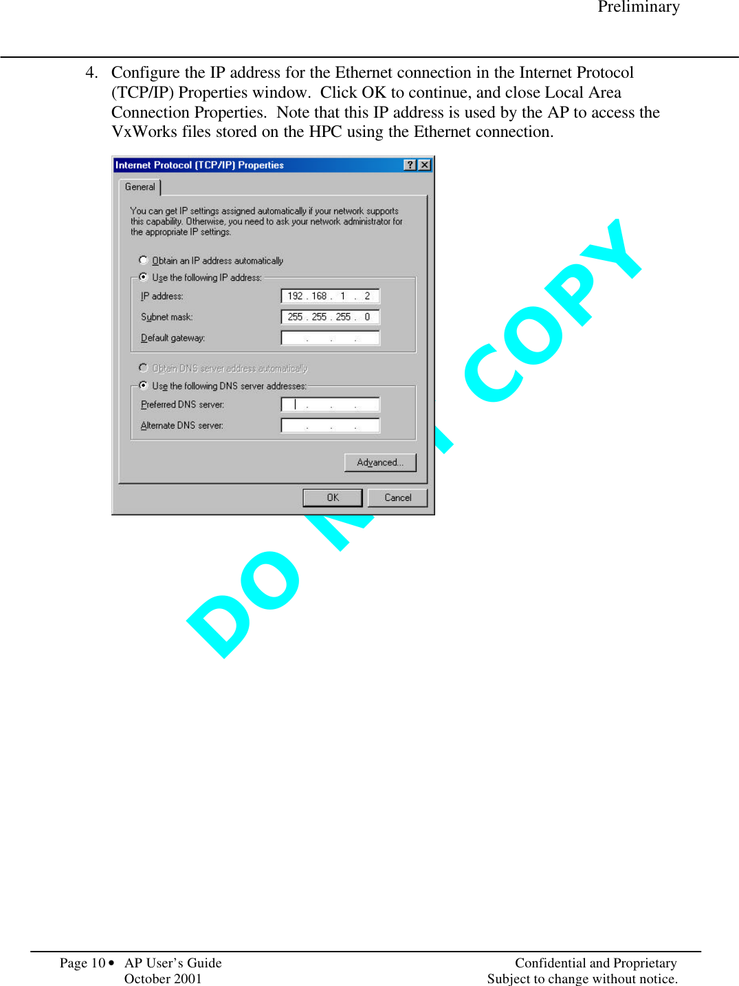 D O   N O T   C O P Y      Preliminary  Page 10 • AP User’s Guide    Confidential and Proprietary   October 2001    Subject to change without notice. 4.  Configure the IP address for the Ethernet connection in the Internet Protocol (TCP/IP) Properties window.  Click OK to continue, and close Local Area Connection Properties.  Note that this IP address is used by the AP to access the VxWorks files stored on the HPC using the Ethernet connection.    