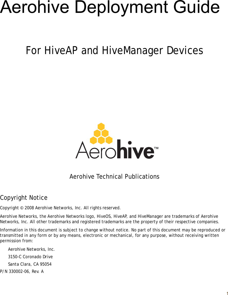 1Aerohive Deployment GuideFor HiveAP and HiveManager DevicesAerohive Technical PublicationsCopyright NoticeCopyright © 2008 Aerohive Networks, Inc. All rights reserved.Aerohive Networks, the Aerohive Networks logo, HiveOS, HiveAP, and HiveManager are trademarks of Aerohive Networks, Inc. All other trademarks and registered trademarks are the property of their respective companies.Information in this document is subject to change without notice. No part of this document may be reproduced or transmitted in any form or by any means, electronic or mechanical, for any purpose, without receiving written permission from:Aerohive Networks, Inc.3150-C Coronado DriveSanta Clara, CA 95054P/N 330002-06, Rev. A
