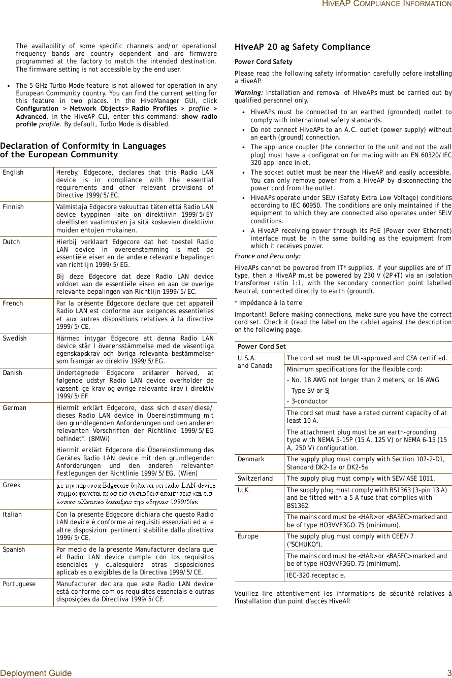 Deployment Guide 3HIVEAP COMPLIANCE INFORMATIONThe availability of some specific channels and/or operationalfrequency bands are country dependent and are firmwareprogrammed at the factory to match the intended destination.The firmware setting is not accessible by the end user.•The 5 GHz Turbo Mode feature is not allowed for operation in anyEuropean Community country. You can find the current setting forthis feature in two places. In the HiveManager GUI, clickConfiguration &gt;  Network Objects&gt;Radio Profiles &gt;  profile &gt;Advanced. In the HiveAP CLI, enter this command: show radioprofile profile. By default, Turbo Mode is disabled.Declaration of Conformity in Languages of the European CommunityHiveAP 20 ag Safety CompliancePower Cord SafetyPlease read the following safety information carefully before installinga HiveAP.Warning: Installation and removal of HiveAPs must be carried out byqualified personnel only.•HiveAPs must be connected to an earthed (grounded) outlet tocomply with international safety standards.•Do not connect HiveAPs to an A.C. outlet (power supply) withoutan earth (ground) connection.•The appliance coupler (the connector to the unit and not the wallplug) must have a configuration for mating with an EN 60320/IEC320 appliance inlet.•The socket outlet must be near the HiveAP and easily accessible.You can only remove power from a HiveAP by disconnecting thepower cord from the outlet.•HiveAPs operate under SELV (Safety Extra Low Voltage) conditionsaccording to IEC 60950. The conditions are only maintained if theequipment to which they are connected also operates under SELVconditions.•A HiveAP receiving power through its PoE (Power over Ethernet)interface must be in the same building as the equipment fromwhich it receives power.France and Peru only:HiveAPs cannot be powered from IT* supplies. If your supplies are of ITtype, then a HiveAP must be powered by 230 V (2P+T) via an isolationtransformer ratio 1:1, with the secondary connection point labelledNeutral, connected directly to earth (ground).* Impédance à la terreImportant! Before making connections, make sure you have the correctcord set. Check it (read the label on the cable) against the descriptionon the following page.Veuillez lire attentivement les informations de sécurité relatives  àl&apos;installation d&apos;un point d&apos;accès HiveAP.EnglishHereby, Edgecore, declares that this Radio LANdevice is in compliance with the essentialrequirements and other relevant provisions ofDirective 1999/5/EC.FinnishValmistaja Edgecore vakuuttaa täten että Radio LANdevice tyyppinen laite on direktiivin 1999/5/EYoleellisten vaatimusten ja sitä koskevien direktiivinmuiden ehtojen mukainen.Dutch Hierbij verklaart Edgecore dat het toestel RadioLAN device in overeenstemming is met deessentiële eisen en de andere relevante bepalingenvan richtlijn 1999/5/EG.Bij deze Edgecore dat deze Radio LAN devicevoldoet aan de essentiële eisen en aan de overigerelevante bepalingen van Richtlijn 1999/5/EC.FrenchPar la présente Edgecore déclare que cet appareilRadio LAN est conforme aux exigences essentielleset aux autres dispositions relatives  à la directive1999/5/CE.SwedishHärmed intygar Edgecore att denna Radio LANdevice står I överensstämmelse med de väsentligaegenskapskrav och  övriga relevanta bestämmelsersom framgår av direktiv 1999/5/EG.Danish Undertegnede Edgecore erklærer herved, atfølgende udstyr Radio LAN device overholder devæsentlige krav og øvrige relevante krav i direktiv1999/5/EF.GermanHiermit erklärt Edgecore, dass sich dieser/diese/dieses Radio LAN device in  Übereinstimmung mitden grundlegenden Anforderungen und den anderenrelevanten Vorschriften der Richtlinie 1999/5/EGbefindet&quot;. (BMWi)Hiermit erklärt Edgecore die Übereinstimmung desGerätes Radio LAN device mit den grundlegendenAnforderungen und den anderen relevantenFestlegungen der Richtlinie 1999/5/EG. (Wien)GreekItalian Con la presente Edgecore dichiara che questo RadioLAN device è conforme ai requisiti essenziali ed allealtre disposizioni pertinenti stabilite dalla direttiva1999/5/CE.SpanishPor medio de la presente Manufacturer declara queel Radio LAN device cumple con los requisitosesenciales y cualesquiera otras disposicionesaplicables o exigibles de la Directiva 1999/5/CE.PortugueseManufacturer declara que este Radio LAN deviceestá conforme com os requisitos essenciais e outrasdisposições da Directiva 1999/5/CE.Power Cord SetU.S.A. and Canada The cord set must be UL-approved and CSA certified.Minimum specifications for the flexible cord:- No. 18 AWG not longer than 2 meters, or 16 AWG- Type SV or SJ- 3-conductorThe cord set must have a rated current capacity of at least 10 A.The attachment plug must be an earth-grounding type with NEMA 5-15P (15 A, 125 V) or NEMA 6-15 (15 A, 250 V) configuration.DenmarkThe supply plug must comply with Section 107-2-D1, Standard DK2-1a or DK2-5a.SwitzerlandThe supply plug must comply with SEV/ASE 1011.U.K. The supply plug must comply with BS1363 (3-pin 13 A) and be fitted with a 5 A fuse that complies with BS1362.The mains cord must be &lt;HAR&gt; or &lt;BASEC&gt; marked and be of type HO3VVF3GO.75 (minimum).EuropeThe supply plug must comply with CEE7/7 (&quot;SCHUKO&quot;).The mains cord must be &lt;HAR&gt; or &lt;BASEC&gt; marked and be of type HO3VVF3GO.75 (minimum).IEC-320 receptacle.