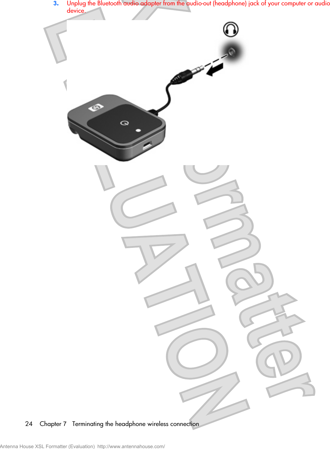 3.Unplug the Bluetooth audio adapter from the audio-out (headphone) jack of your computer or audiodevice.24 Chapter 7   Terminating the headphone wireless connectionAntenna House XSL Formatter (Evaluation)  http://www.antennahouse.com/