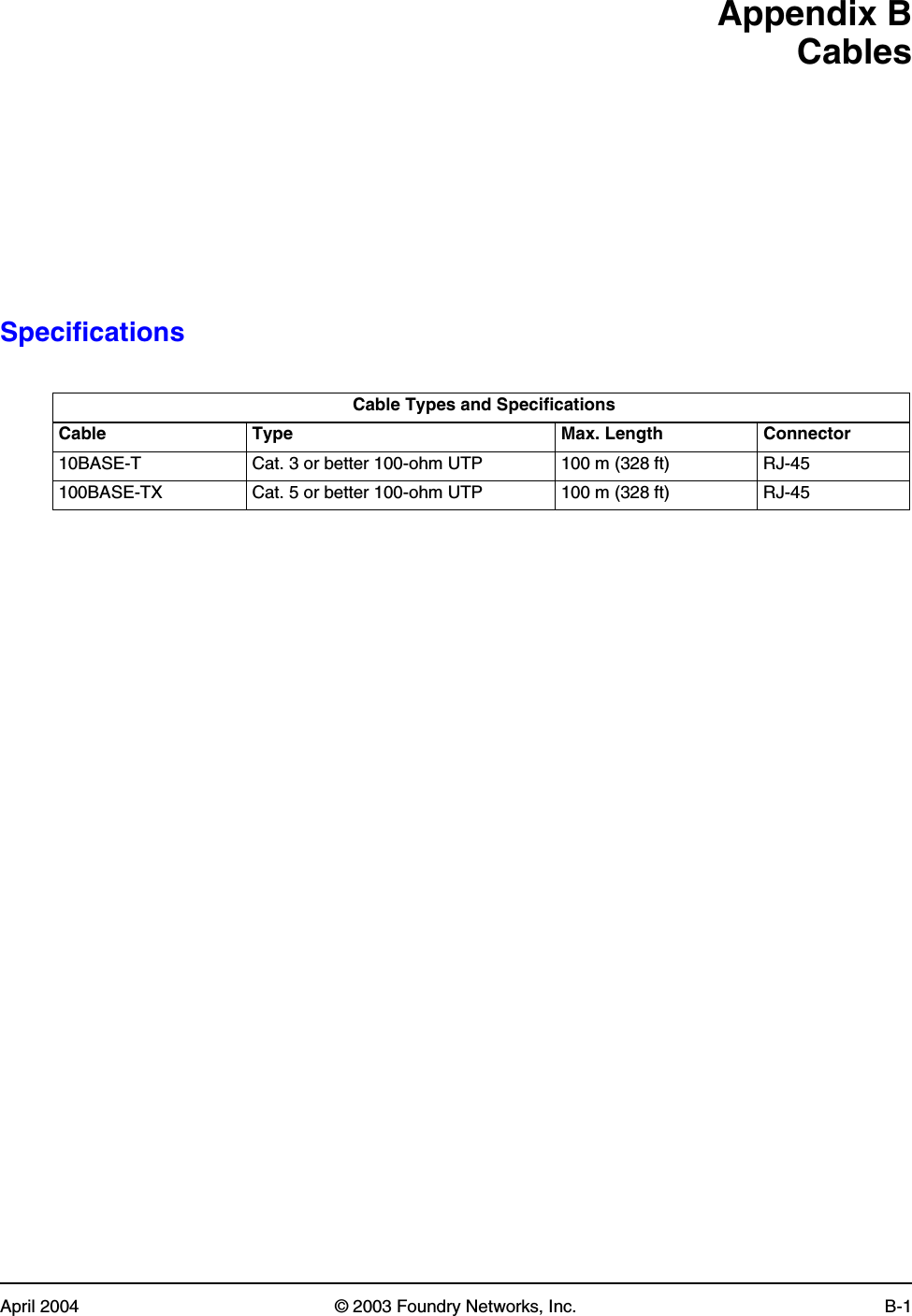 April 2004 © 2003 Foundry Networks, Inc. B-1Appendix BCablesSpecifications  Cable Types and SpecificationsCable Type Max. Length Connector10BASE-T Cat. 3 or better 100-ohm UTP 100 m (328 ft) RJ-45100BASE-TX Cat. 5 or better 100-ohm UTP 100 m (328 ft) RJ-45