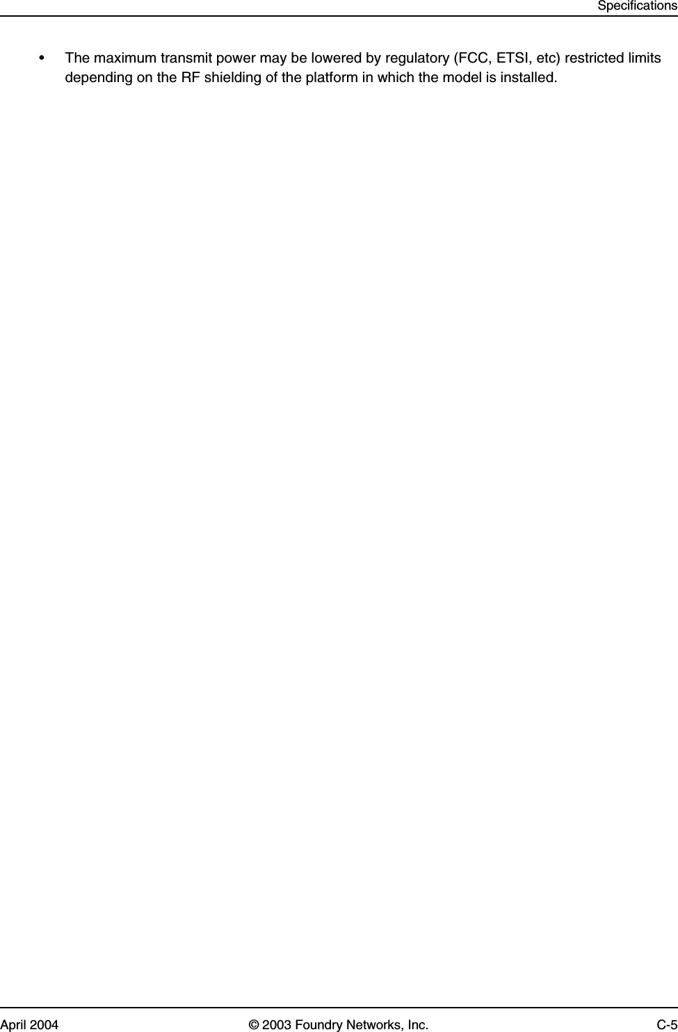 SpecificationsApril 2004 © 2003 Foundry Networks, Inc. C-5• The maximum transmit power may be lowered by regulatory (FCC, ETSI, etc) restricted limits depending on the RF shielding of the platform in which the model is installed.