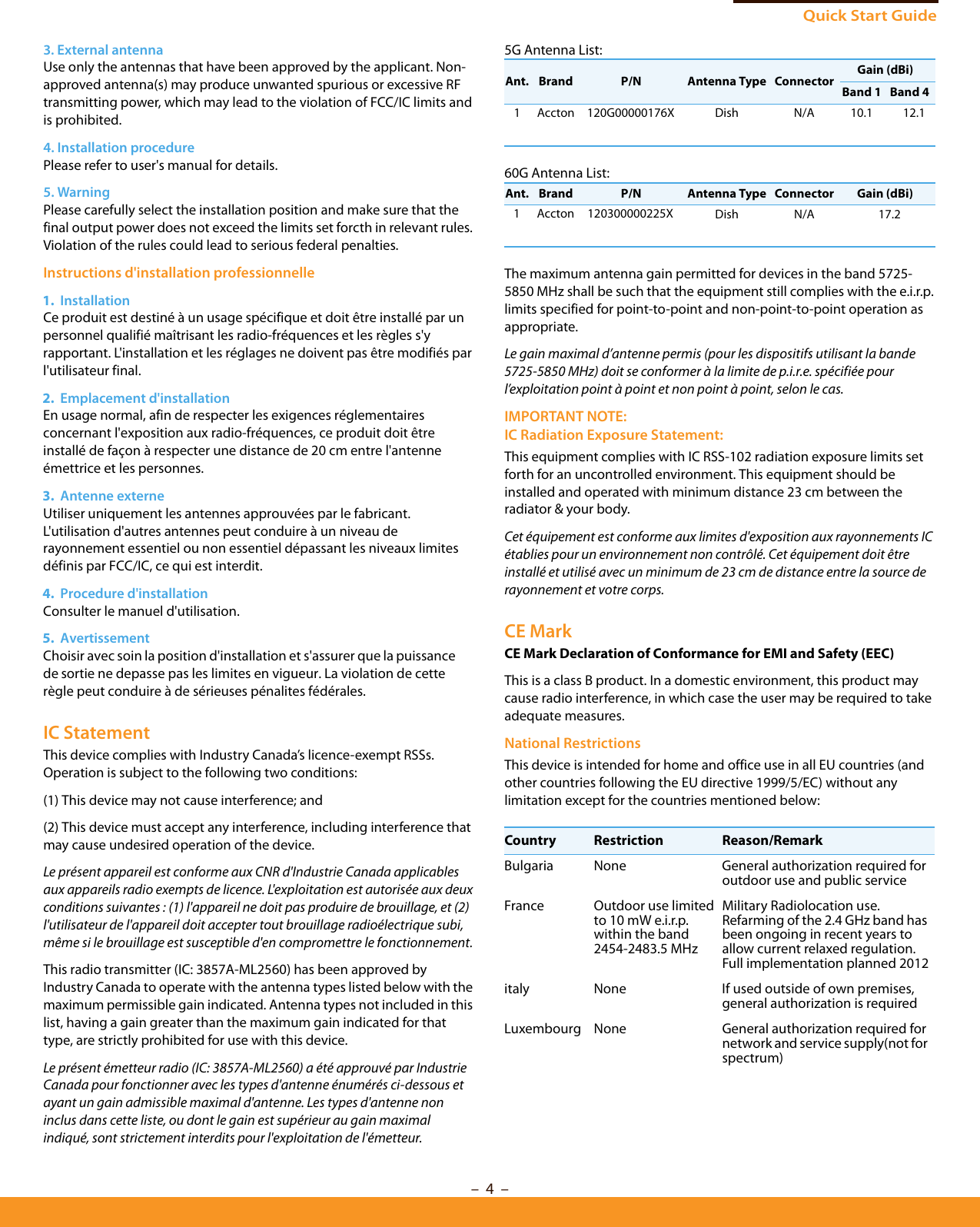 Quick Start Guide– 4  –3. External antenna Use only the antennas that have been approved by the applicant. Non-approved antenna(s) may produce unwanted spurious or excessive RF transmitting power, which may lead to the violation of FCC/IC limits and is prohibited.4. Installation procedure Please refer to user&apos;s manual for details.5. Warning Please carefully select the installation position and make sure that the final output power does not exceed the limits set forcth in relevant rules.Violation of the rules could lead to serious federal penalties.Instructions d&apos;installation professionnelle1.  Installation Ce produit est destiné à un usage spécifique et doit être installé par un personnel qualifié maîtrisant les radio-fréquences et les règles s&apos;y rapportant. L&apos;installation et les réglages ne doivent pas être modifiés par l&apos;utilisateur final.2.  Emplacement d&apos;installationEn usage normal, afin de respecter les exigences réglementaires concernant l&apos;exposition aux radio-fréquences, ce produit doit être installé de façon à respecter une distance de 20 cm entre l&apos;antenne émettrice et les personnes.3.  Antenne externeUtiliser uniquement les antennes approuvées par le fabricant. L&apos;utilisation d&apos;autres antennes peut conduire à un niveau de rayonnement essentiel ou non essentiel dépassant les niveaux limites définis par FCC/IC, ce qui est interdit.4.  Procedure d&apos;installationConsulter le manuel d&apos;utilisation.5.  AvertissementChoisir avec soin la position d&apos;installation et s&apos;assurer que la puissance de sortie ne depasse pas les limites en vigueur. La violation de cette règle peut conduire à de sérieuses pénalites fédérales. IC StatementThis device complies with Industry Canada’s licence-exempt RSSs. Operation is subject to the following two conditions:(1) This device may not cause interference; and(2) This device must accept any interference, including interference thatmay cause undesired operation of the device.Le présent appareil est conforme aux CNR d&apos;Industrie Canada applicables aux appareils radio exempts de licence. L&apos;exploitation est autorisée aux deux conditions suivantes : (1) l&apos;appareil ne doit pas produire de brouillage, et (2) l&apos;utilisateur de l&apos;appareil doit accepter tout brouillage radioélectrique subi, même si le brouillage est susceptible d&apos;en compromettre le fonctionnement.This radio transmitter (IC: 3857A-ML2560) has been approved by Industry Canada to operate with the antenna types listed below with the maximum permissible gain indicated. Antenna types not included in this list, having a gain greater than the maximum gain indicated for that type, are strictly prohibited for use with this device.Le présent émetteur radio (IC: 3857A-ML2560) a été approuvé par Industrie Canada pour fonctionner avec les types d&apos;antenne énumérés ci-dessous et ayant un gain admissible maximal d&apos;antenne. Les types d&apos;antenne non inclus dans cette liste, ou dont le gain est supérieur au gain maximal indiqué, sont strictement interdits pour l&apos;exploitation de l&apos;émetteur.5G Antenna List:60G Antenna List:The maximum antenna gain permitted for devices in the band 5725-5850 MHz shall be such that the equipment still complies with the e.i.r.p. limits specified for point-to-point and non-point-to-point operation as appropriate.Le gain maximal d’antenne permis (pour les dispositifs utilisant la bande 5725-5850 MHz) doit se conformer à la limite de p.i.r.e. spécifiée pour l’exploitation point à point et non point à point, selon le cas.IMPORTANT NOTE:IC Radiation Exposure Statement:This equipment complies with IC RSS-102 radiation exposure limits set forth for an uncontrolled environment. This equipment should be installed and operated with minimum distance 23 cm between the radiator &amp; your body.Cet équipement est conforme aux limites d&apos;exposition aux rayonnements IC établies pour un environnement non contrôlé. Cet équipement doit être installé et utilisé avec un minimum de 23 cm de distance entre la source de rayonnement et votre corps.CE Mark CE Mark Declaration of Conformance for EMI and Safety (EEC)This is a class B product. In a domestic environment, this product may cause radio interference, in which case the user may be required to take adequate measures.National RestrictionsThis device is intended for home and office use in all EU countries (and other countries following the EU directive 1999/5/EC) without any limitation except for the countries mentioned below:Ant. Brand P/N Antenna Type Connector Gain (dBi)Band 1 Band 4Dish N/A 10.112.11 Accton 120G00000176X  Ant. Brand P/N Antenna Type Connector Gain (dBi)Dish N/A 17.21 Accton 120300000225X  Country Restriction Reason/RemarkBulgaria None General authorization required for outdoor use and public serviceFrance Outdoor use limited to 10 mW e.i.r.p. within the band 2454-2483.5 MHzMilitary Radiolocation use. Refarming of the 2.4 GHz band has been ongoing in recent years to allow current relaxed regulation. Full implementation planned 2012italy None If used outside of own premises, general authorization is requiredLuxembourg None General authorization required for network and service supply(not for spectrum)