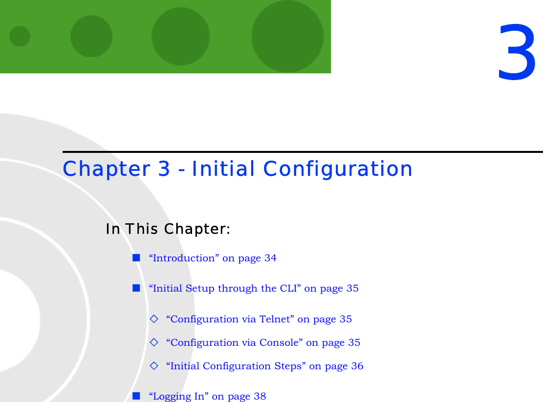 3Chapter 3 - Initial ConfigurationIn This Chapter:“Introduction” on page 34“Initial Setup through the CLI” on page 35“Configuration via Telnet” on page 35“Configuration via Console” on page 35“Initial Configuration Steps” on page 36“Logging In” on page 38
