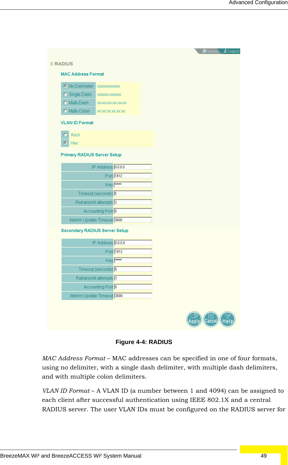 Advanced ConfigurationBreezeMAX Wi² and BreezeACCESS Wi² System Manual  49MAC Address Format – MAC addresses can be specified in one of four formats, using no delimiter, with a single dash delimiter, with multiple dash delimiters, and with multiple colon delimiters.VLAN ID Format – A VLAN ID (a number between 1 and 4094) can be assigned to each client after successful authentication using IEEE 802.1X and a central RADIUS server. The user VLAN IDs must be configured on the RADIUS server for Figure 4-4: RADIUS 