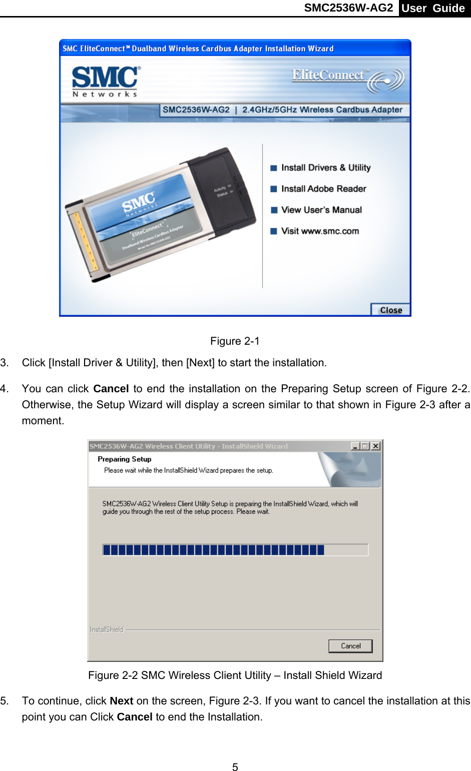 SMC2536W-AG2  User Guide   5 Figure 2-1 3.  Click [Install Driver &amp; Utility], then [Next] to start the installation. 4.  You can click Cancel to end the installation on the Preparing Setup screen of Figure 2-2. Otherwise, the Setup Wizard will display a screen similar to that shown in Figure 2-3 after a moment.  Figure 2-2 SMC Wireless Client Utility – Install Shield Wizard 5. To continue, click Next on the screen, Figure 2-3. If you want to cancel the installation at this point you can Click Cancel to end the Installation.   