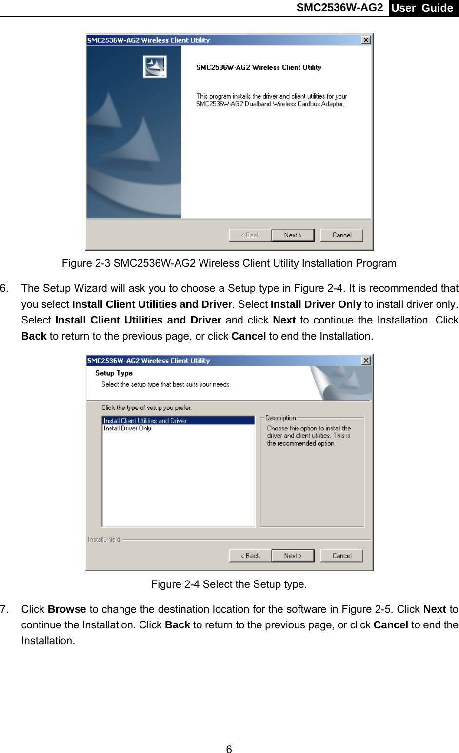 SMC2536W-AG2  User Guide   6 Figure 2-3 SMC2536W-AG2 Wireless Client Utility Installation Program 6.  The Setup Wizard will ask you to choose a Setup type in Figure 2-4. It is recommended that you select Install Client Utilities and Driver. Select Install Driver Only to install driver only. Select Install Client Utilities and Driver and click Next to continue the Installation. Click Back to return to the previous page, or click Cancel to end the Installation.  Figure 2-4 Select the Setup type. 7. Click Browse to change the destination location for the software in Figure 2-5. Click Next to continue the Installation. Click Back to return to the previous page, or click Cancel to end the Installation. 