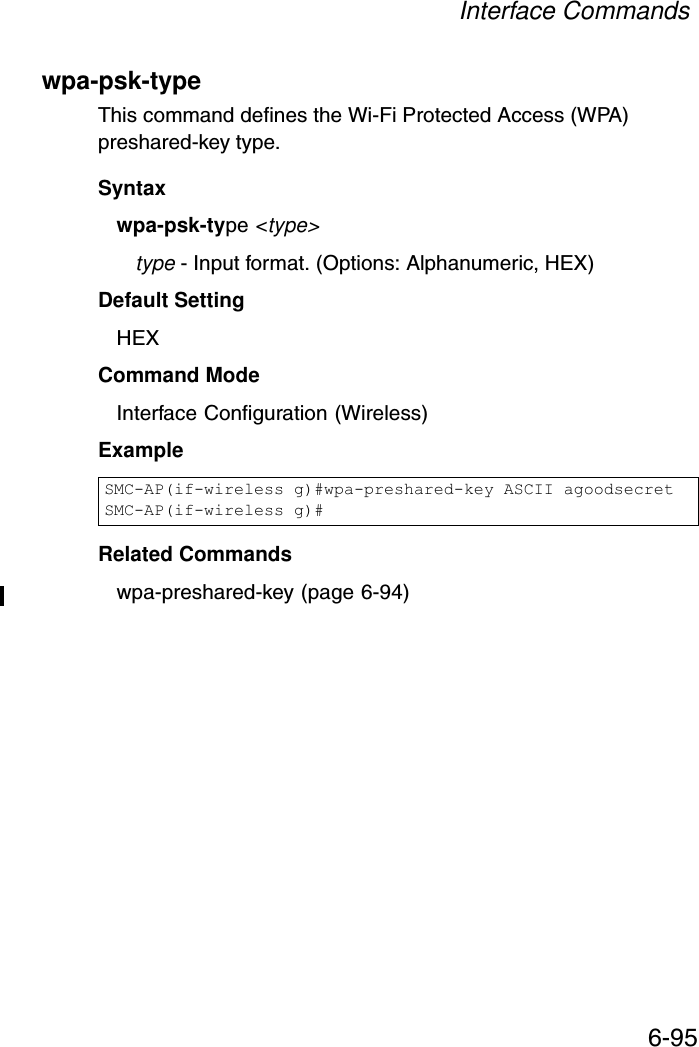 Interface Commands6-95wpa-psk-type This command defines the Wi-Fi Protected Access (WPA) preshared-key type.Syntaxwpa-psk-type &lt;type&gt;type - Input format. (Options: Alphanumeric, HEX)Default SettingHEXCommand Mode Interface Configuration (Wireless)Example Related Commandswpa-preshared-key (page 6-94)SMC-AP(if-wireless g)#wpa-preshared-key ASCII agoodsecretSMC-AP(if-wireless g)#