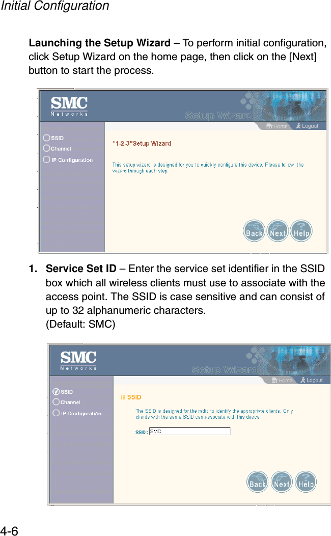 Initial Configuration4-6Launching the Setup Wizard – To perform initial configuration, click Setup Wizard on the home page, then click on the [Next] button to start the process. 1. Service Set ID – Enter the service set identifier in the SSID box which all wireless clients must use to associate with the access point. The SSID is case sensitive and can consist of up to 32 alphanumeric characters. (Default: SMC)